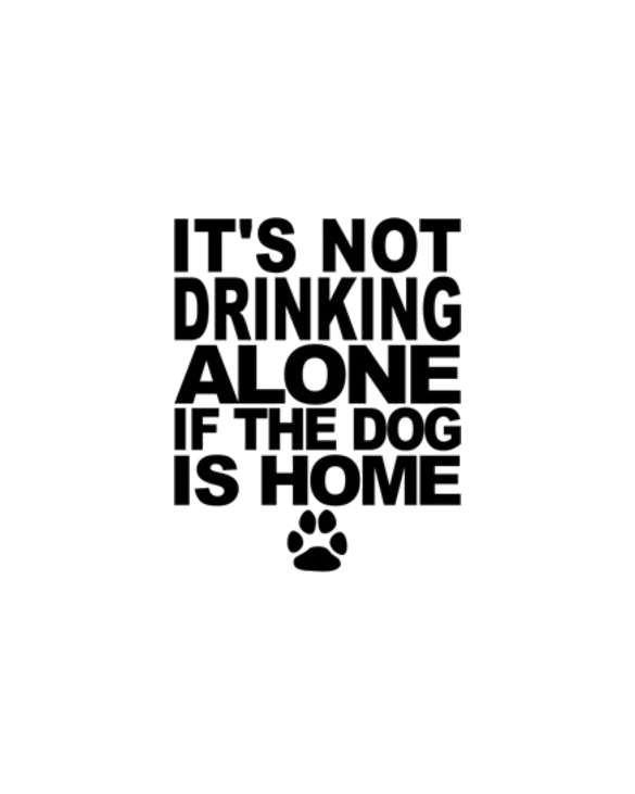 Its Not Drinking Alone If The Dog Is Home