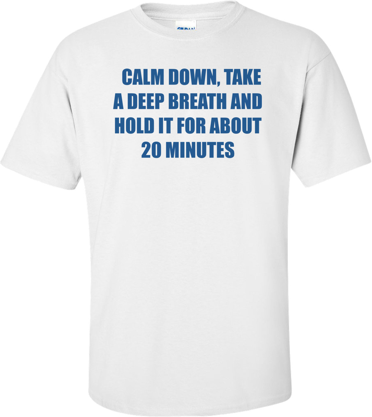   CALM DOWN, TAKE A DEEP BREATH AND HOLD IT FOR ABOUT 20 MINUTES