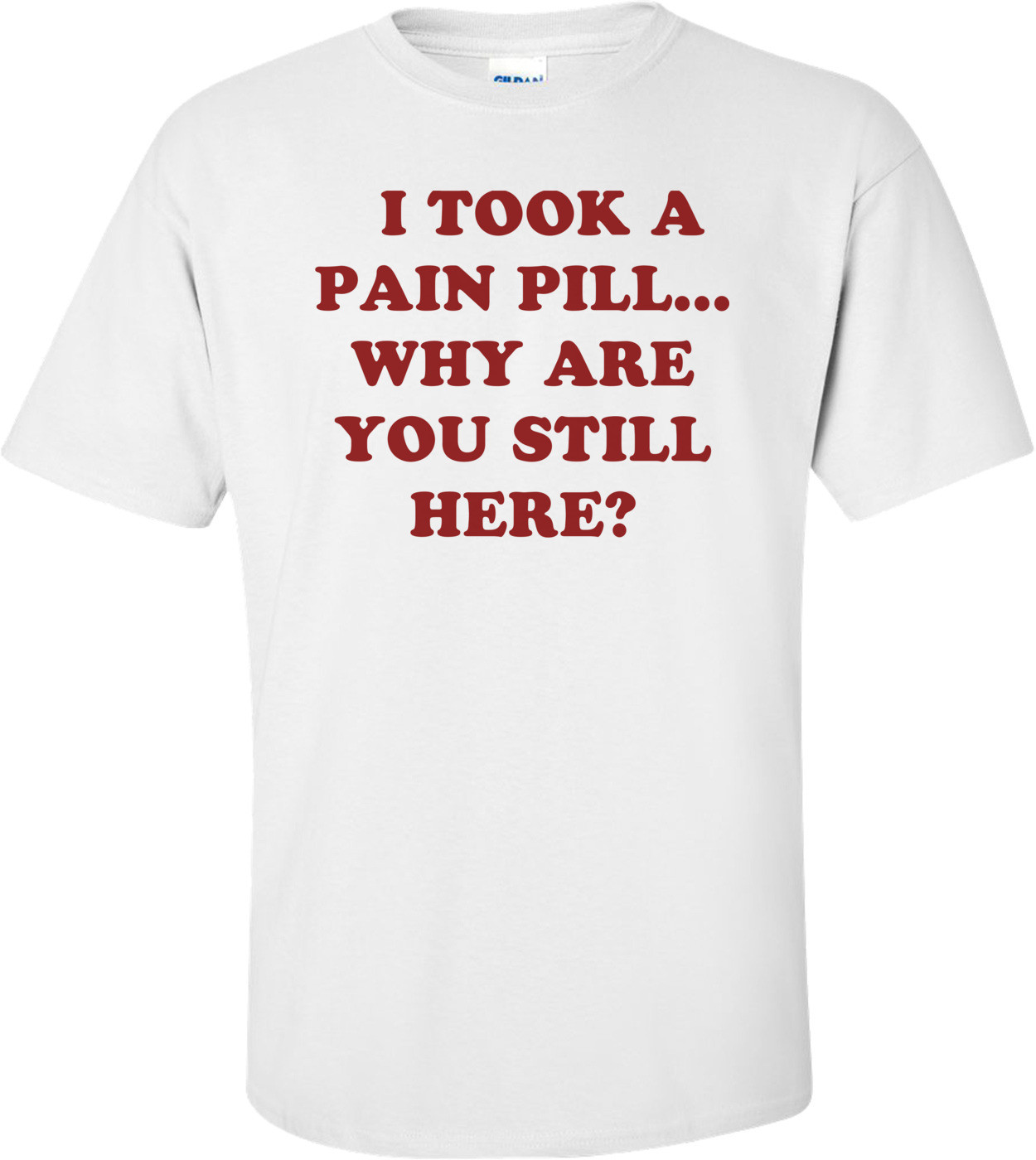   I TOOK A PAIN PILL... WHY ARE YOU STILL HERE?