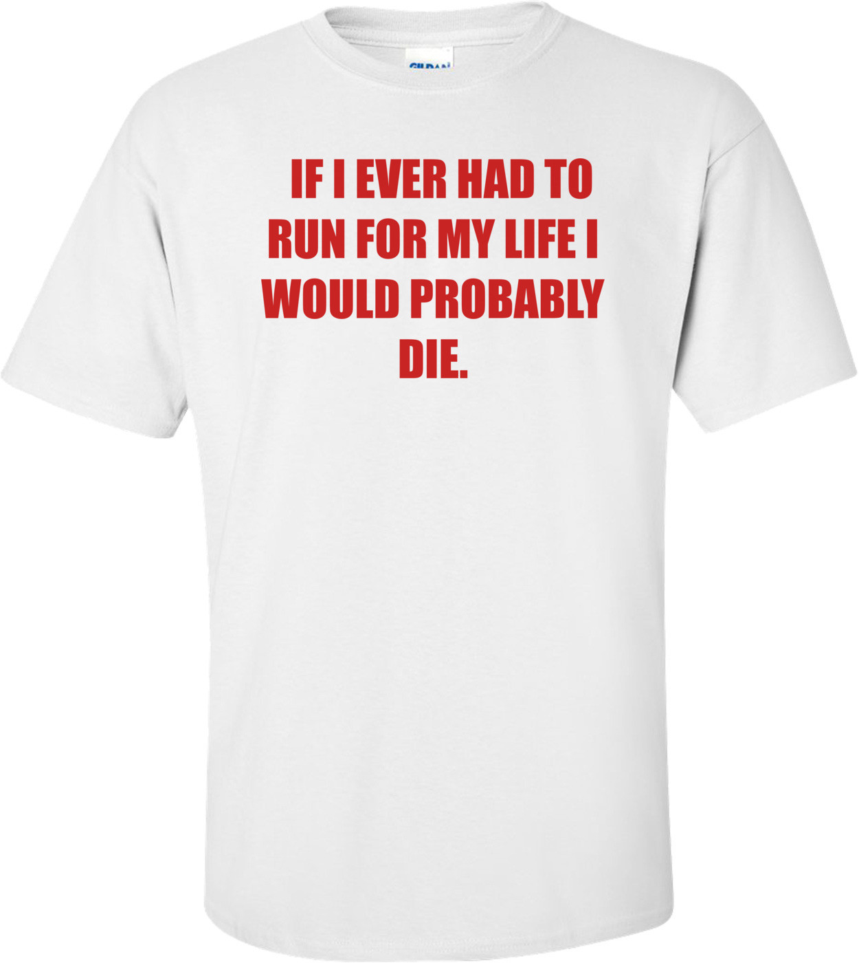   IF I EVER HAD TO RUN FOR MY LIFE I WOULD PROBABLY DIE.