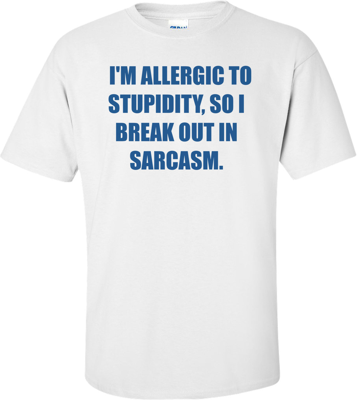  I'M ALLERGIC TO STUPIDITY, SO I BREAK OUT IN SARCASM.