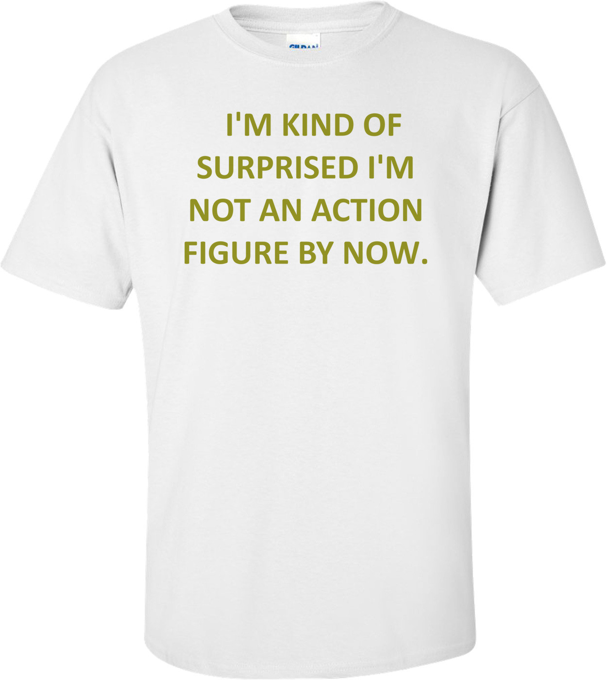   I'M KIND OF SURPRISED I'M NOT AN ACTION FIGURE BY NOW.