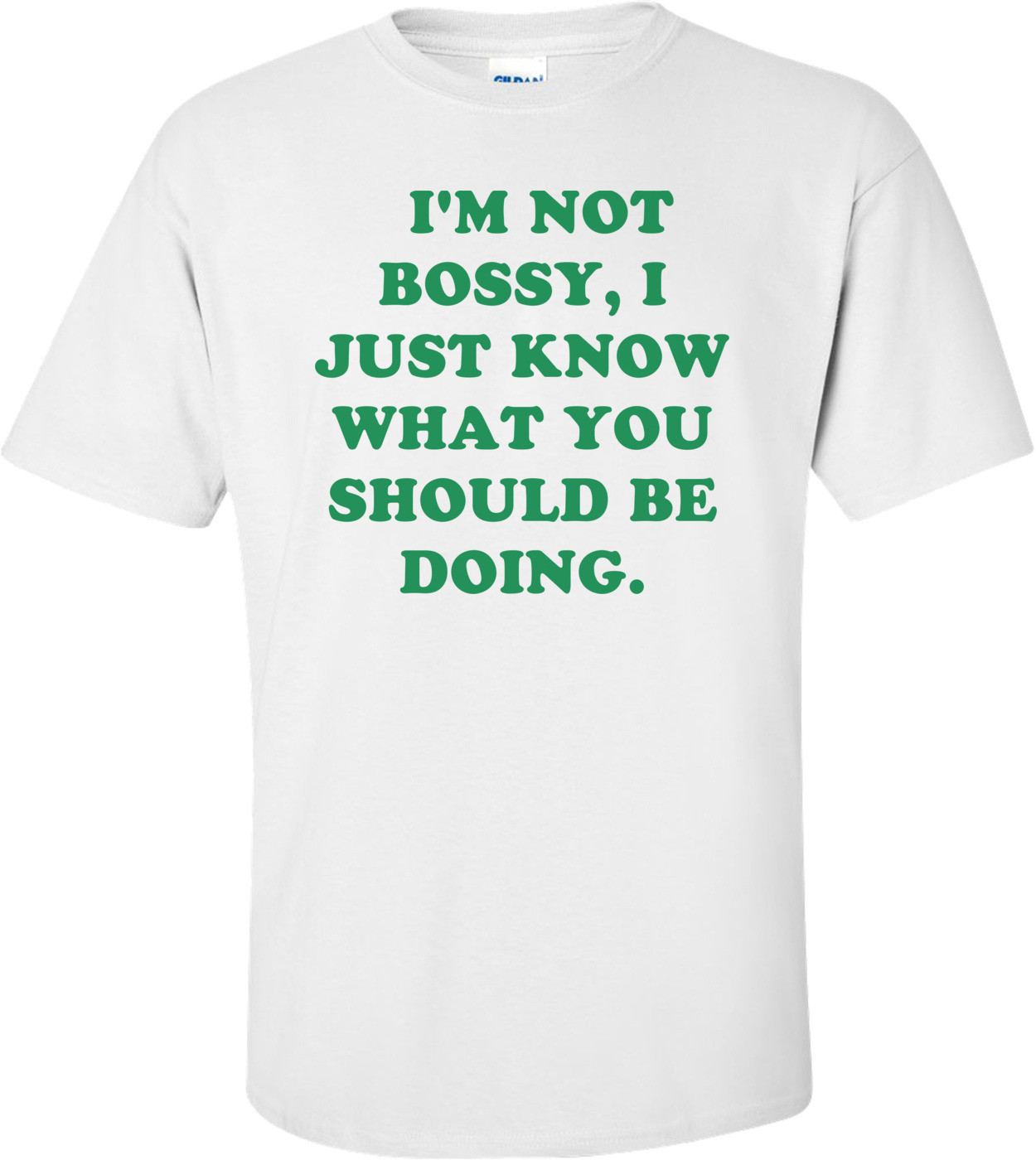   I'M NOT BOSSY, I JUST KNOW WHAT YOU SHOULD BE DOING.