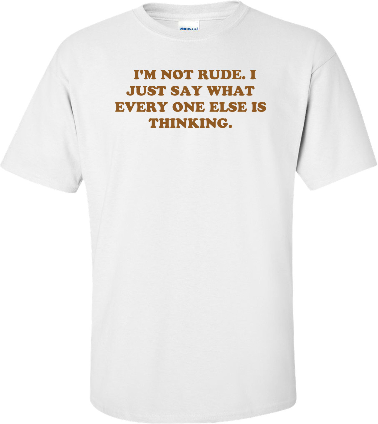   I'M NOT RUDE. I JUST SAY WHAT EVERY ONE ELSE IS THINKING.