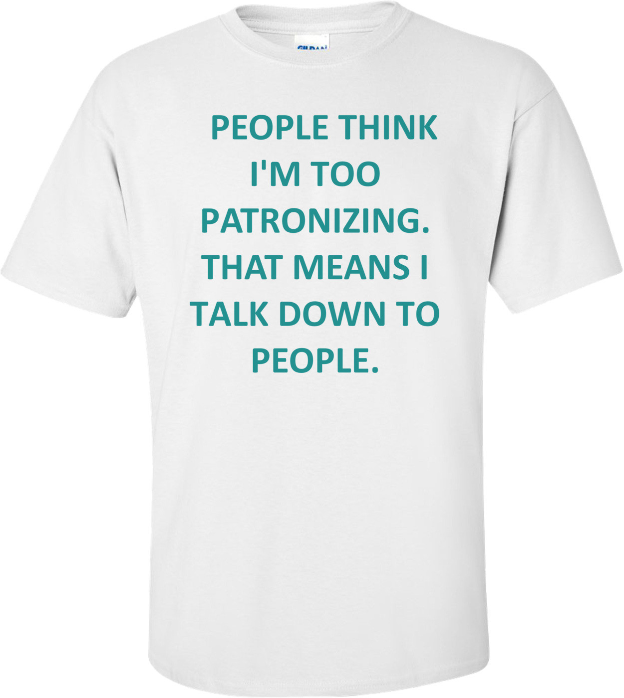   PEOPLE THINK I'M TOO PATRONIZING. THAT MEANS I TALK DOWN TO PEOPLE.