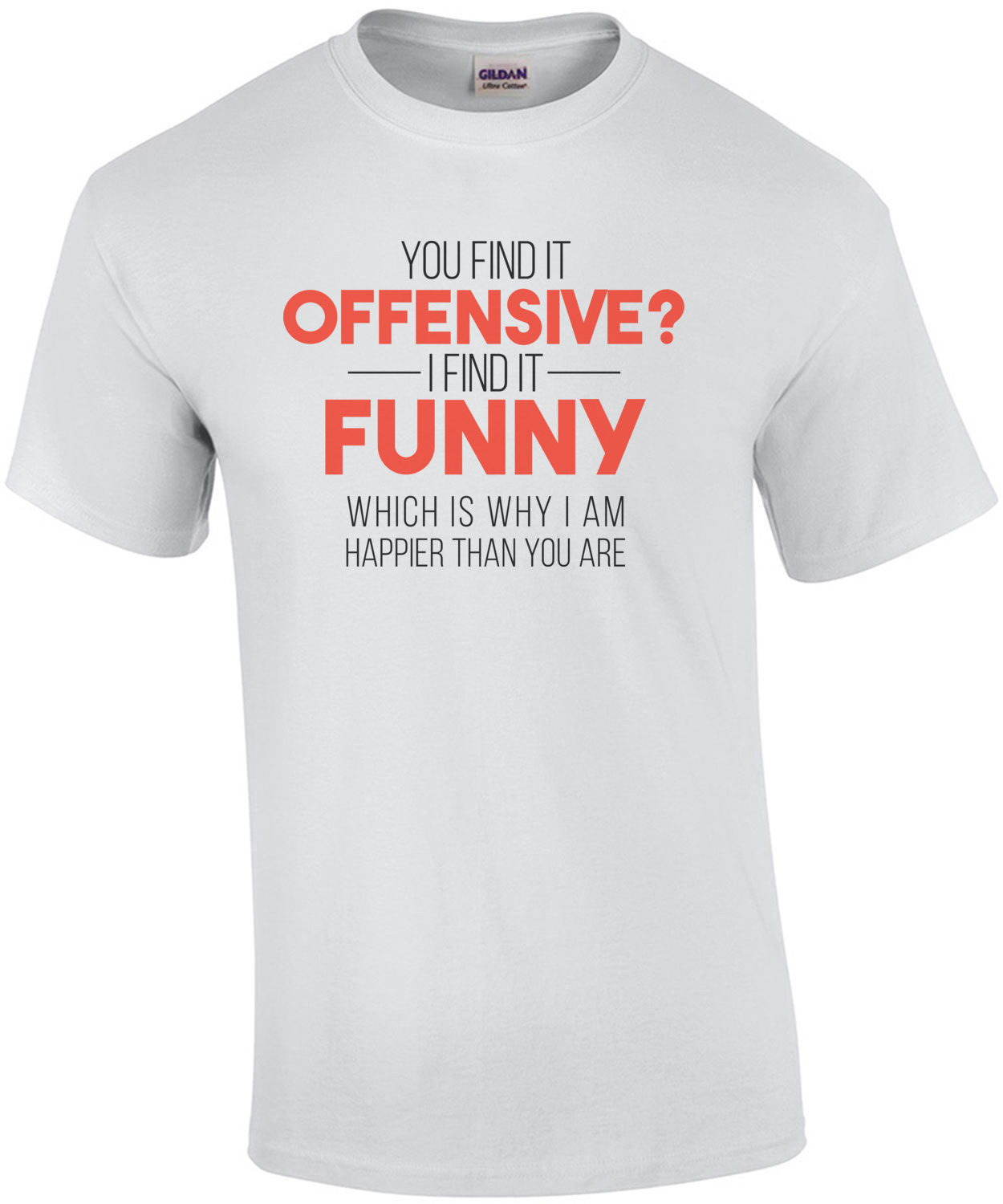   YOU FIND IT OFFENSIVE? I FIND IT FUNNY. THAT'S WHY I'M HAPPIER THAN YOU.