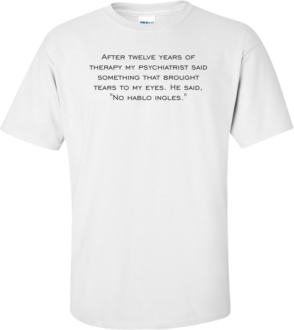 After twelve years of therapy my psychiatrist said something that brought tears to my eyes. He said, "No hablo ingles."