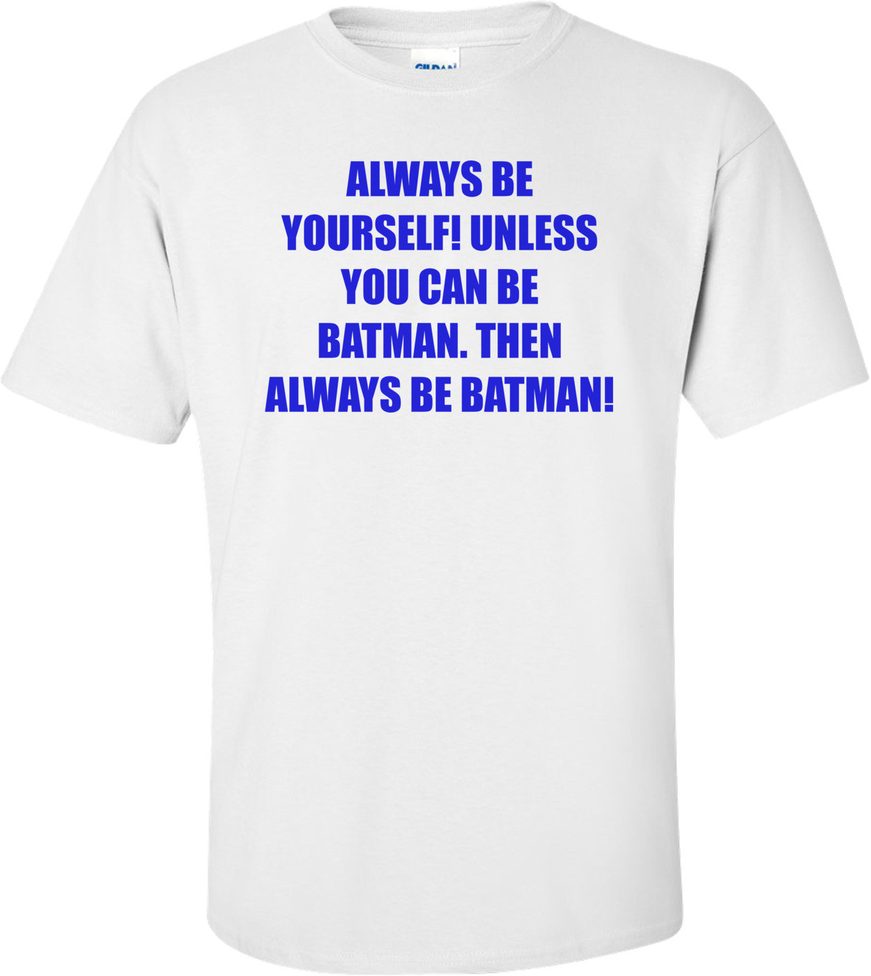 ALWAYS BE YOURSELF! UNLESS YOU CAN BE BATMAN. THEN ALWAYS BE BATMAN!