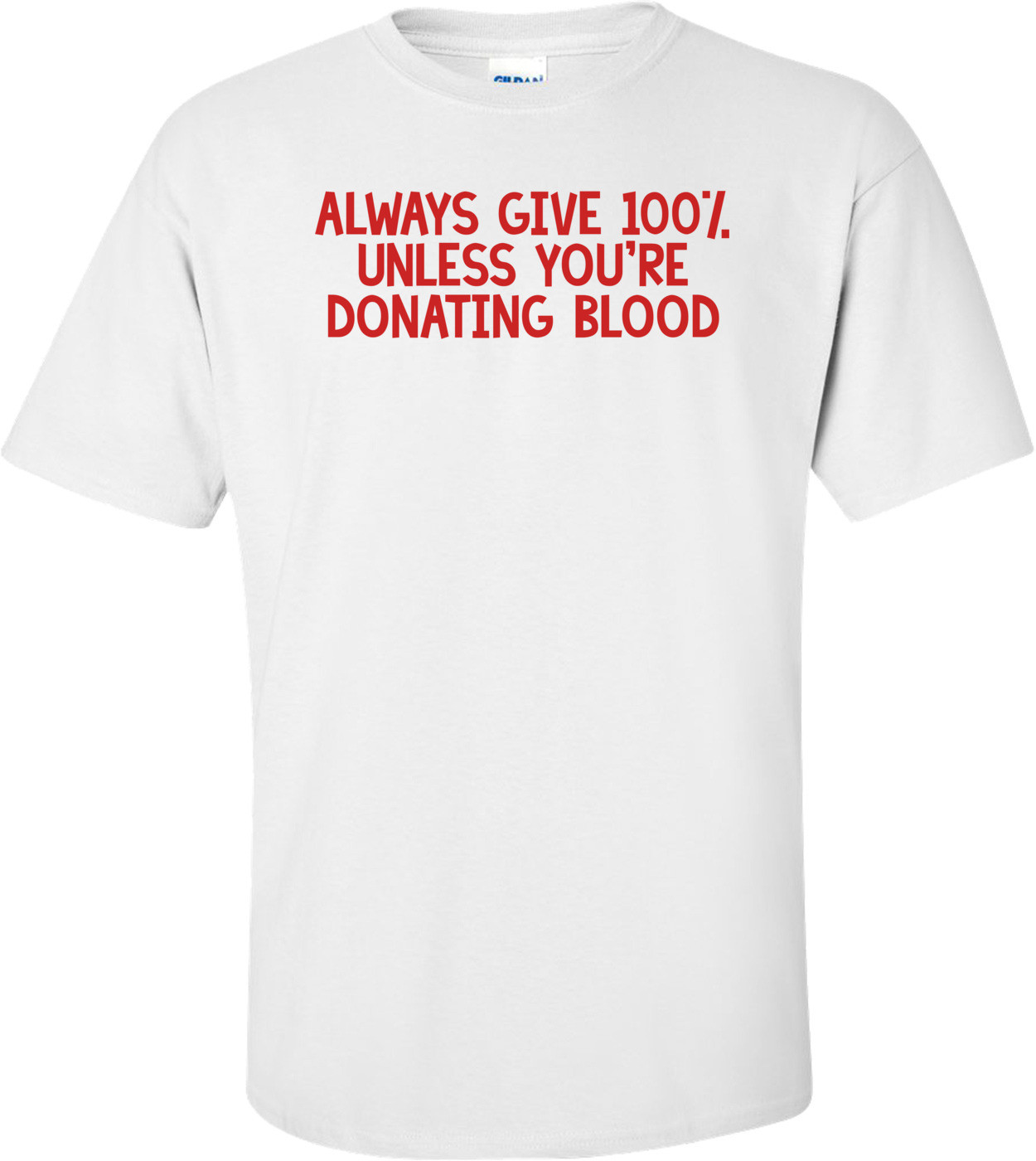 ALWAYS GIVE 100%, UNLESS YOU'RE DONATING BLOOD