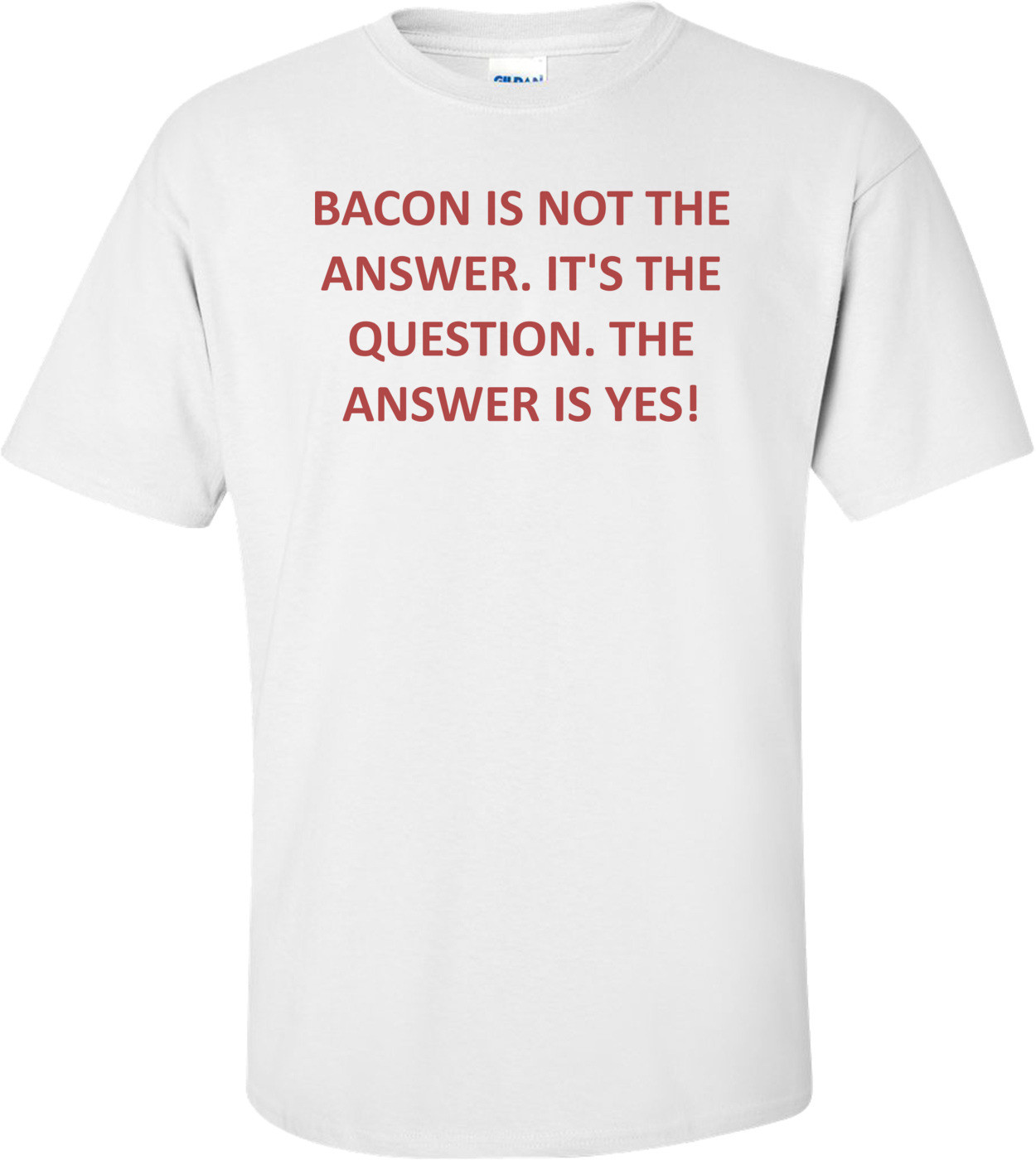 BACON IS NOT THE ANSWER. IT'S THE QUESTION. THE ANSWER IS YES!