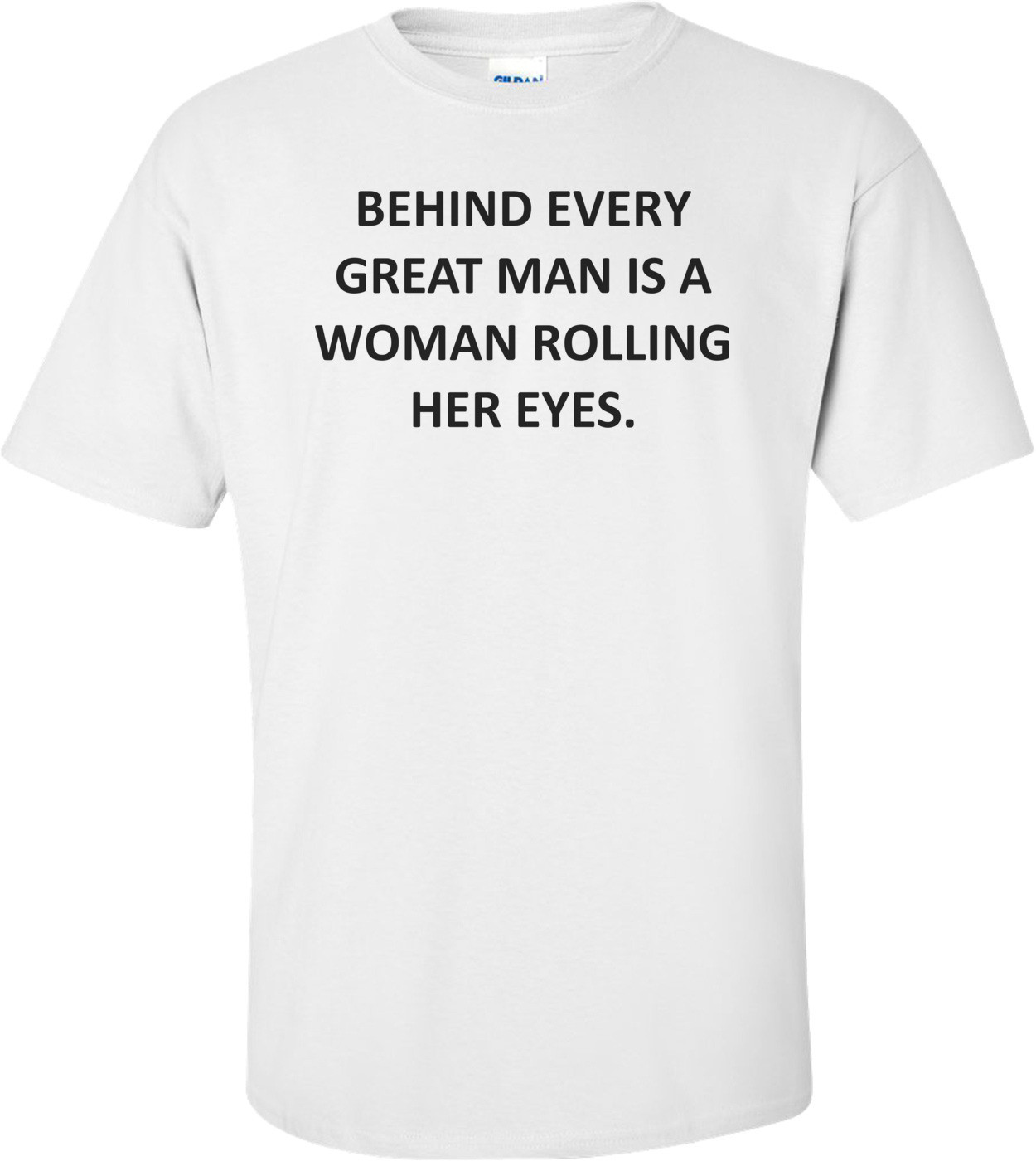 BEHIND EVERY GREAT MAN IS A WOMAN ROLLING HER EYES.