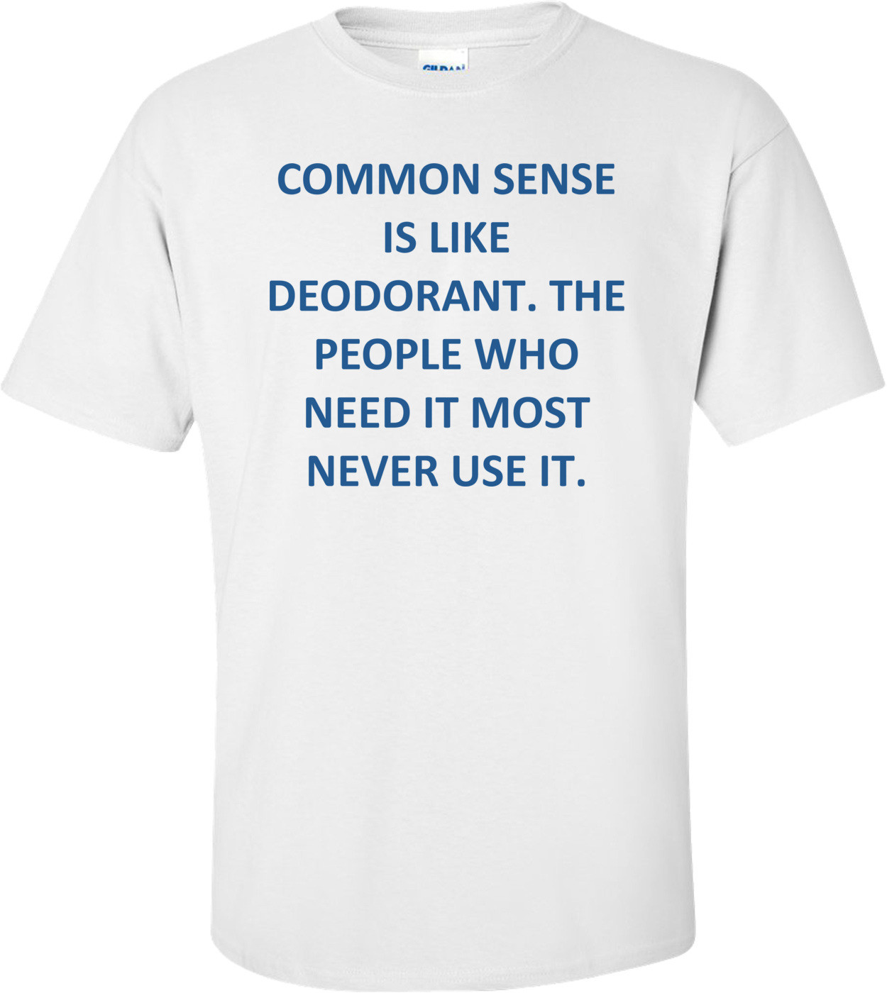 COMMON SENSE IS LIKE DEODORANT. THE PEOPLE WHO NEED IT MOST NEVER USE IT.