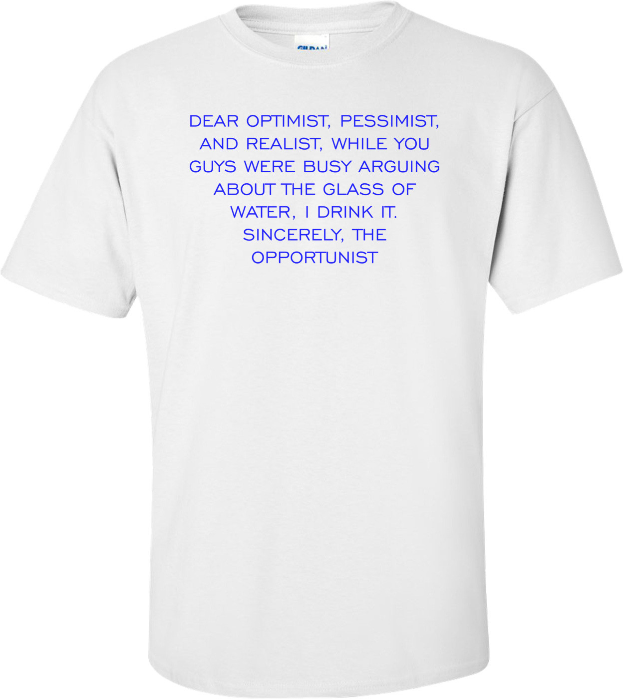 DEAR OPTIMIST, PESSIMIST, AND REALIST, WHILE YOU GUYS WERE BUSY ARGUING ABOUT THE GLASS OF WATER, I DRINK IT. SINCERELY, THE OPPORTUNIST