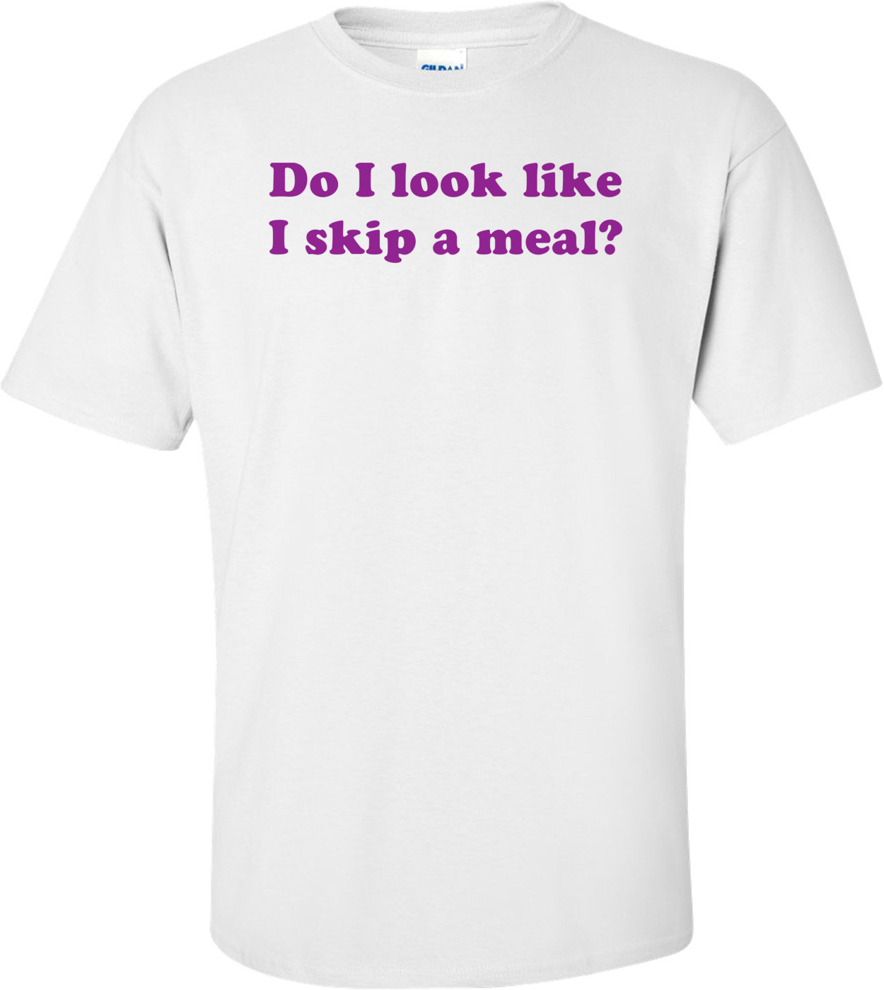 Do I look like I skip a meal?