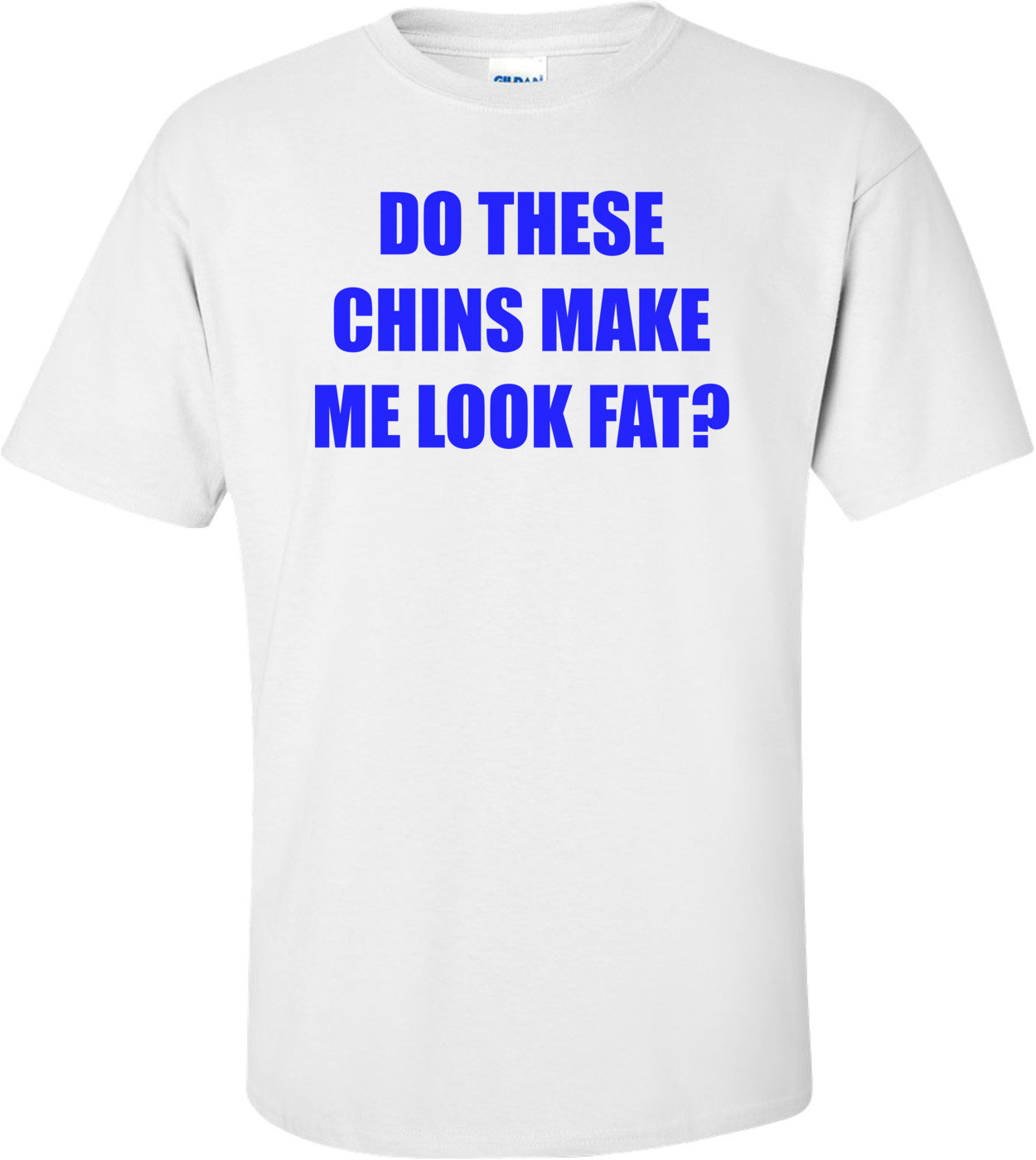 DO THESE CHINS MAKE ME LOOK FAT?