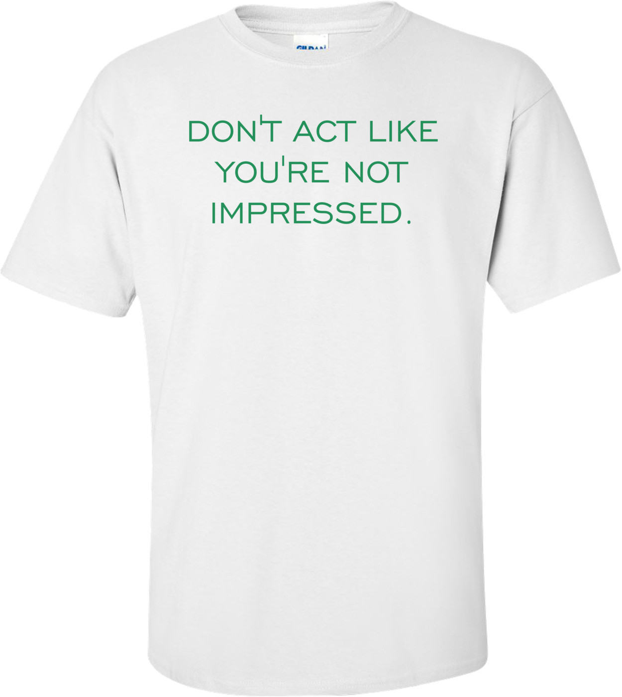 DON'T ACT LIKE YOU'RE NOT IMPRESSED.