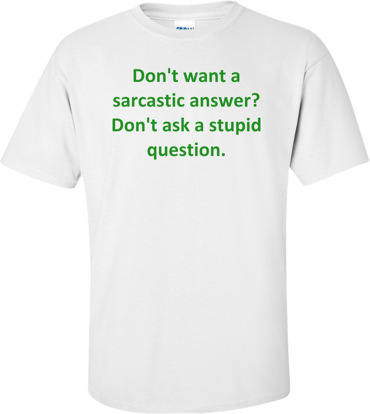 Don't want a sarcastic answer? Don't ask a stupid question.