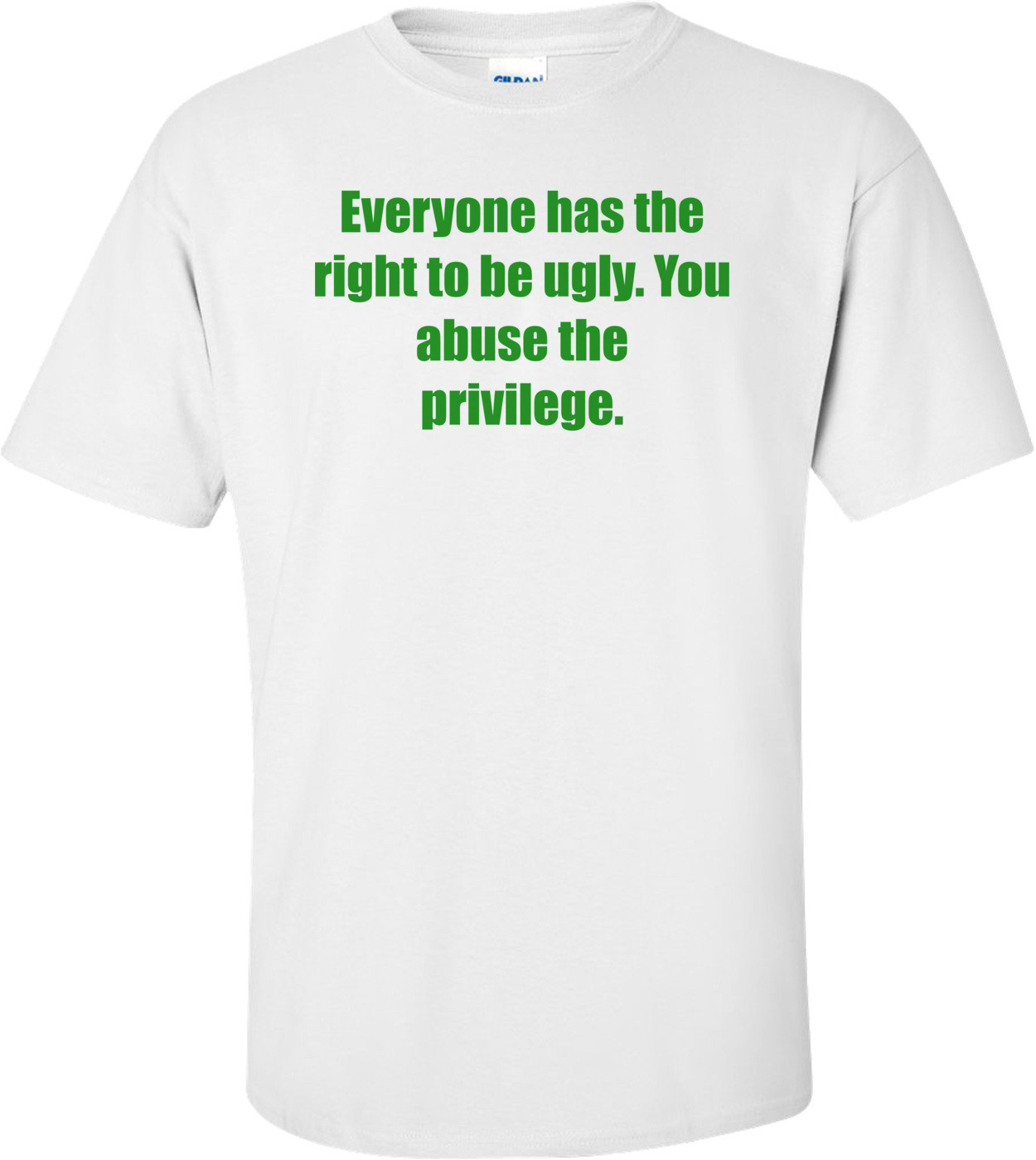 Everyone has the right to be ugly. You abuse the privilege.