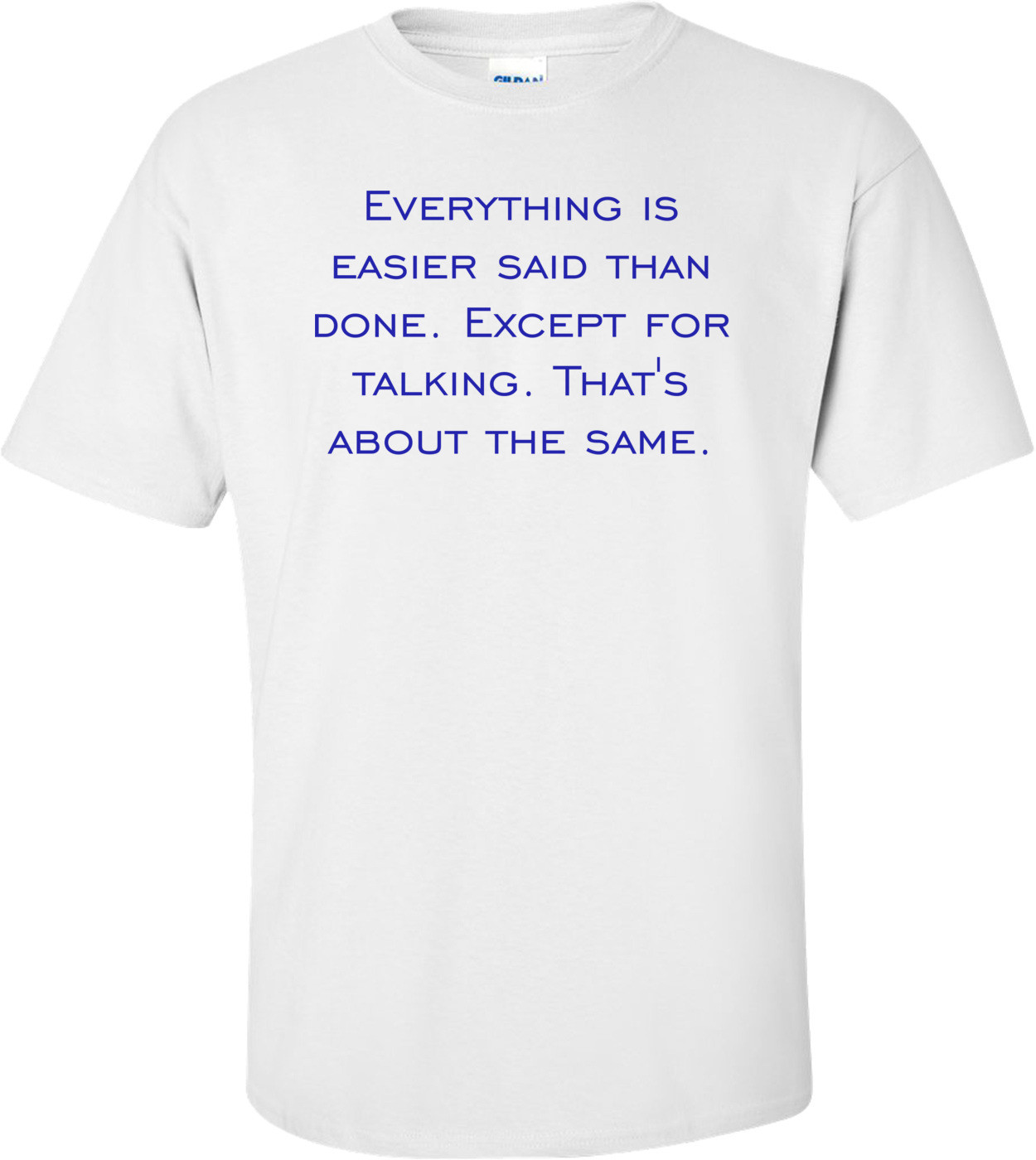 Everything is easier said than done. Except for talking. That's about the same.