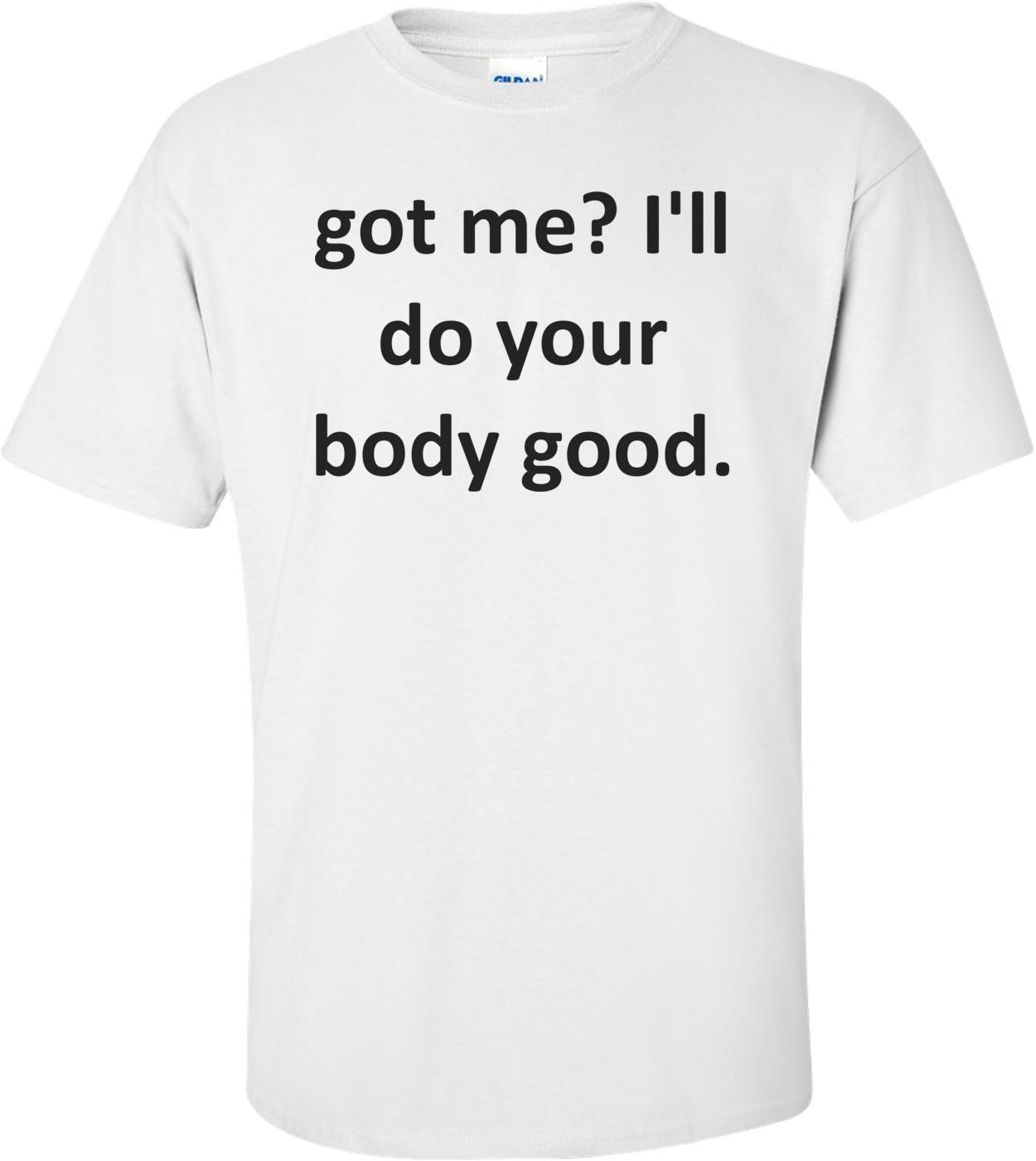 got me? I'll do your body good.