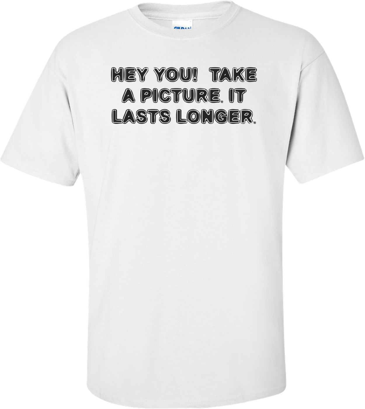 HEY YOU!  TAKE A PICTURE. IT LASTS LONGER.