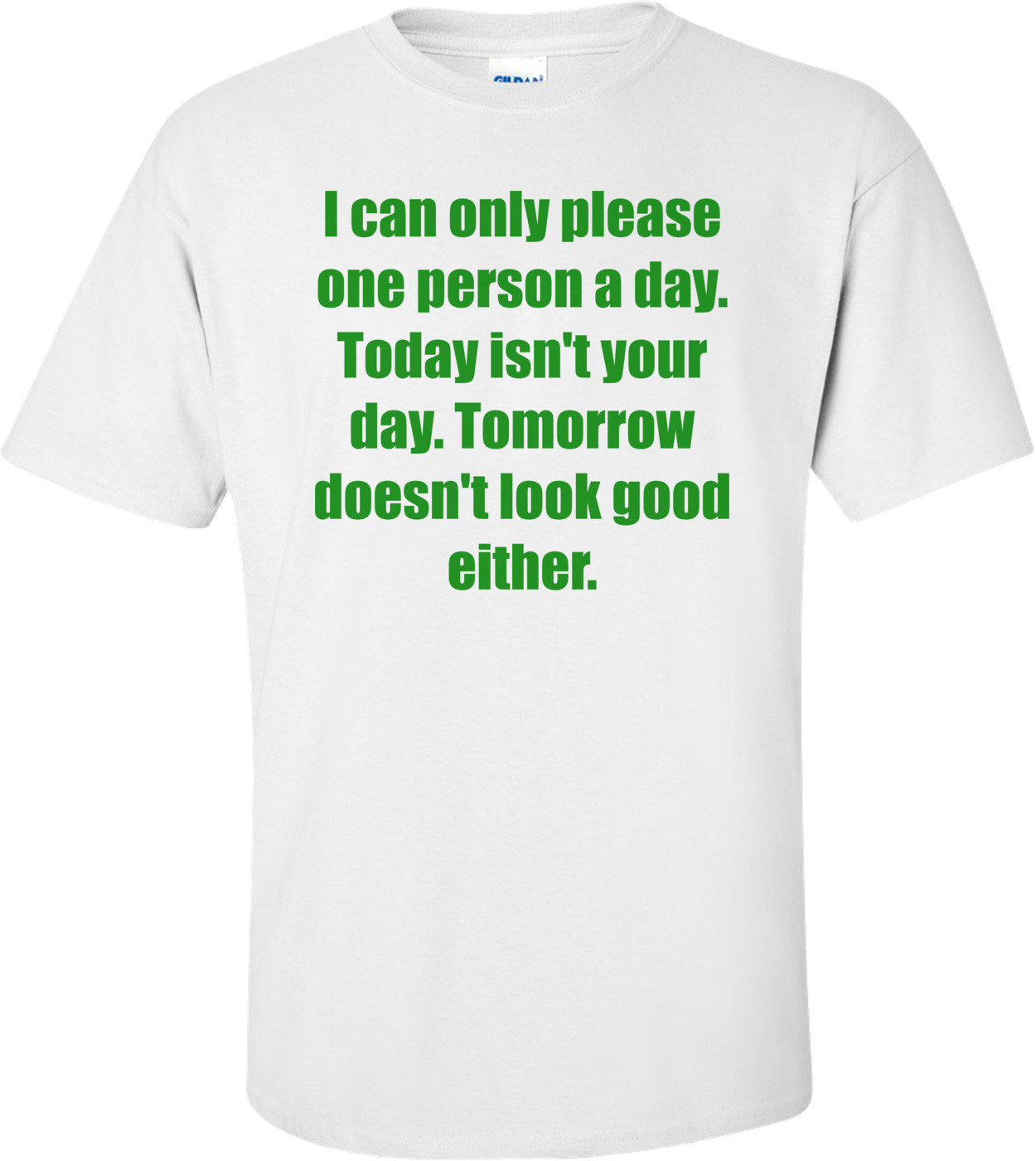 I can only please one person a day. Today isn't your day. Tomorrow doesn't look good either.