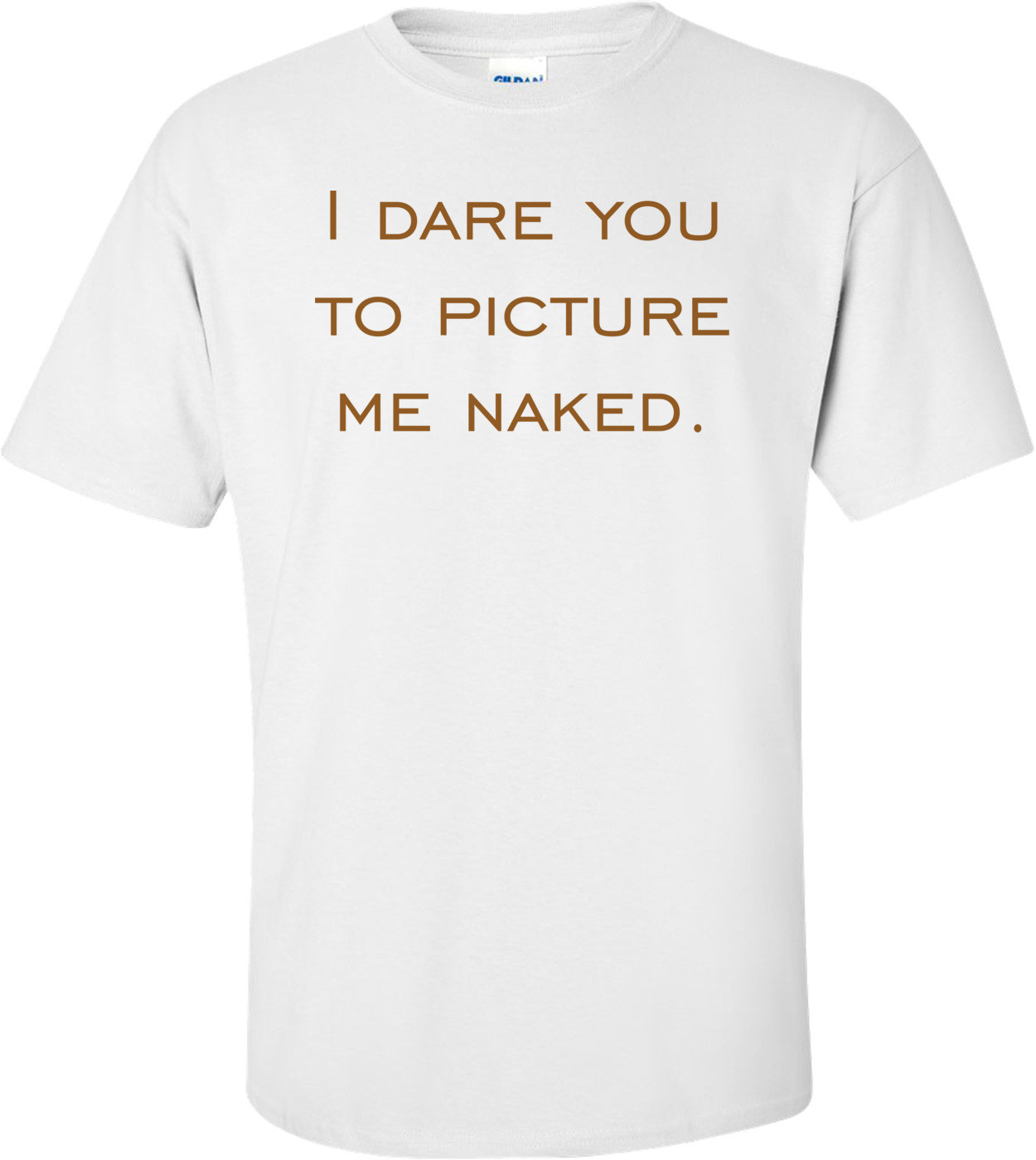 I dare you to picture me naked.