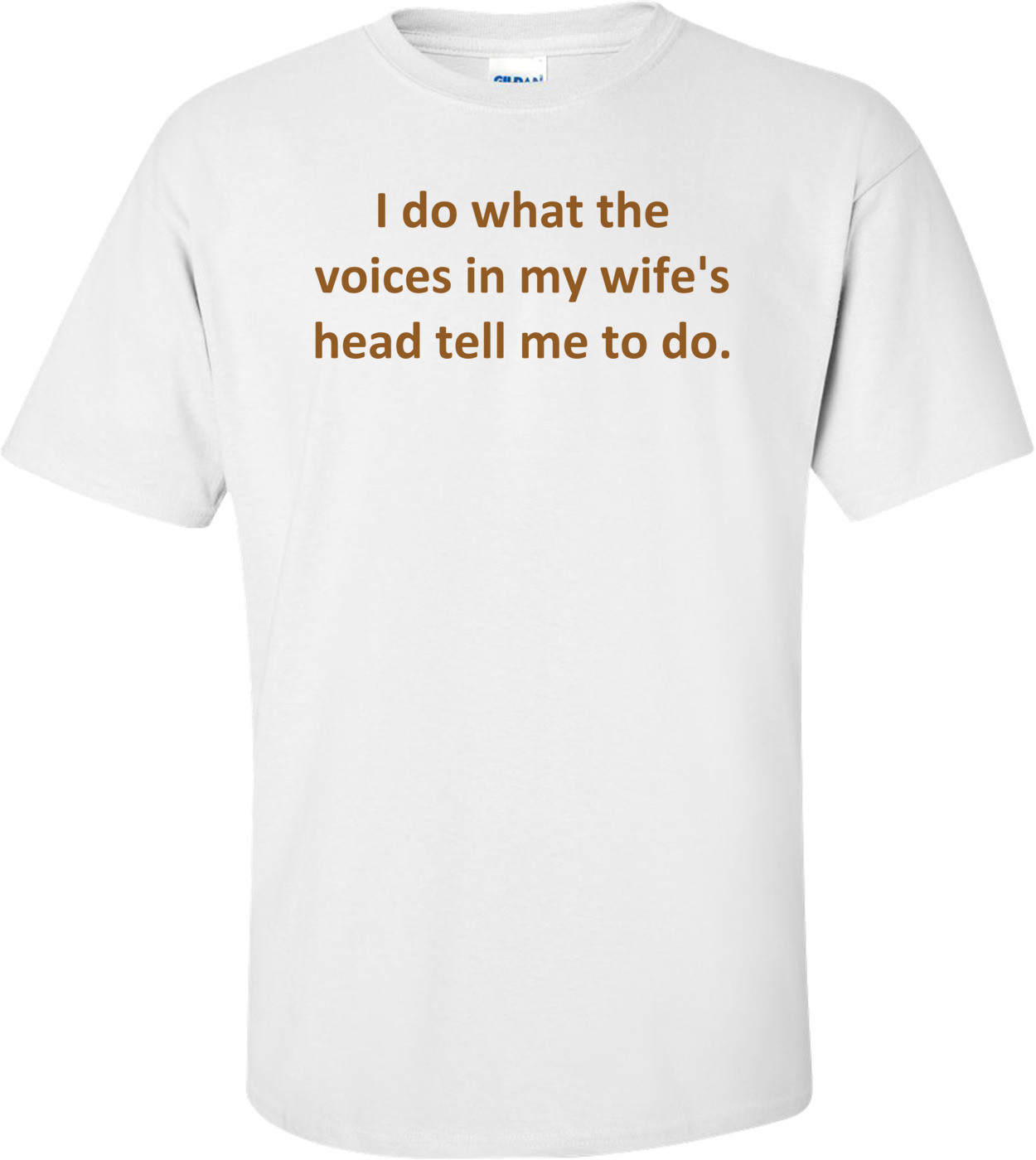 I do what the voices in my wife's head tell me to do.