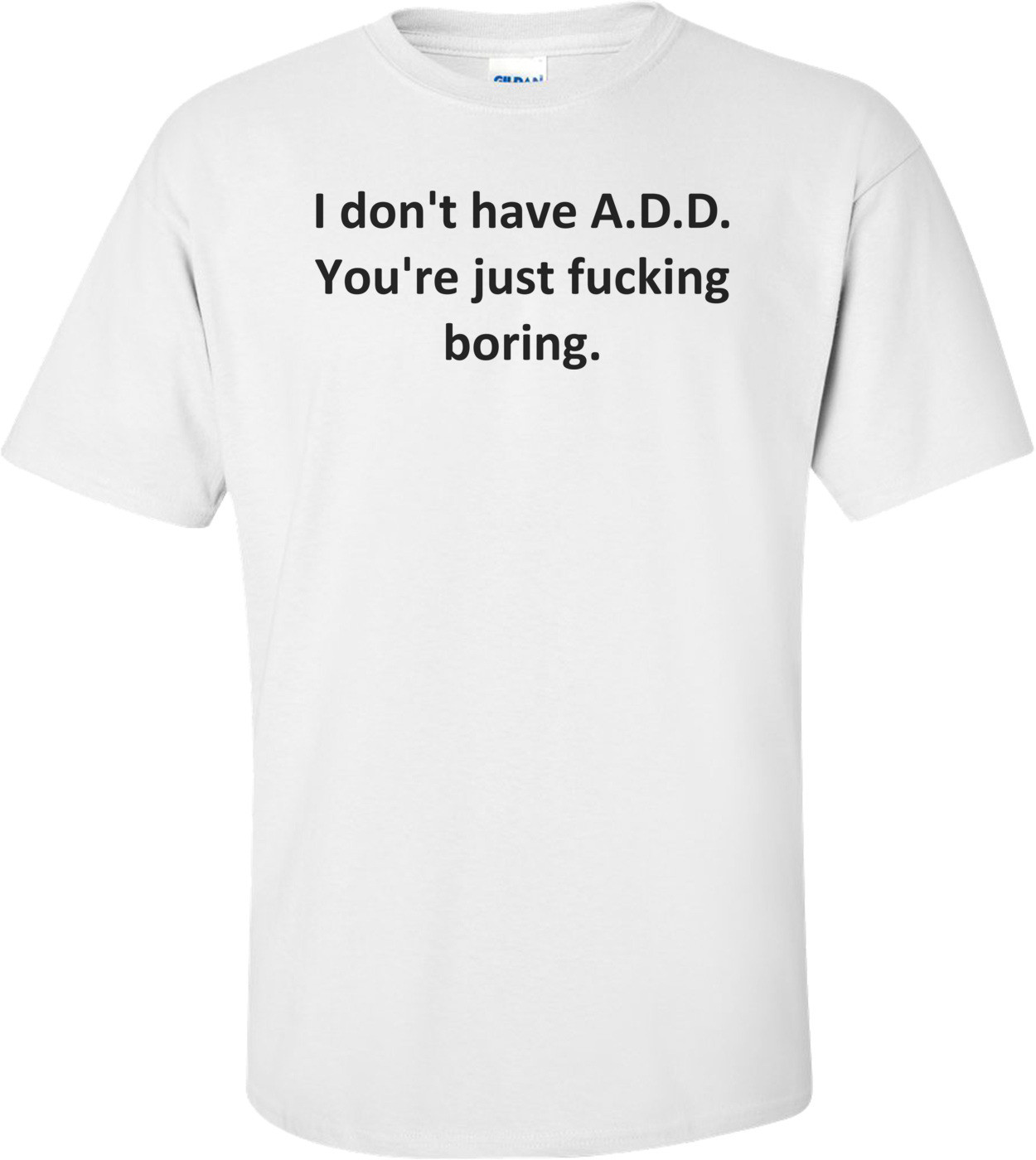 I don't have A.D.D. You're just fucking boring.