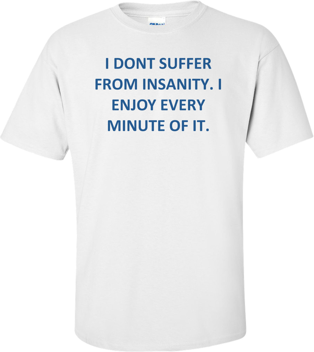 I DONT SUFFER FROM INSANITY. I ENJOY EVERY MINUTE OF IT.
