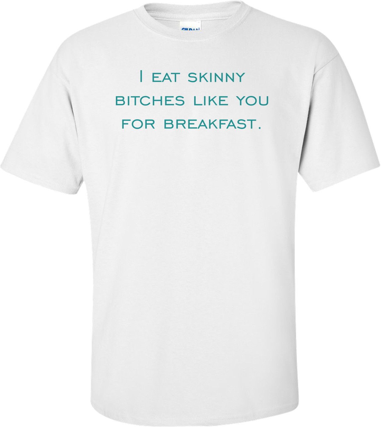 I eat skinny bitches like you for breakfast.