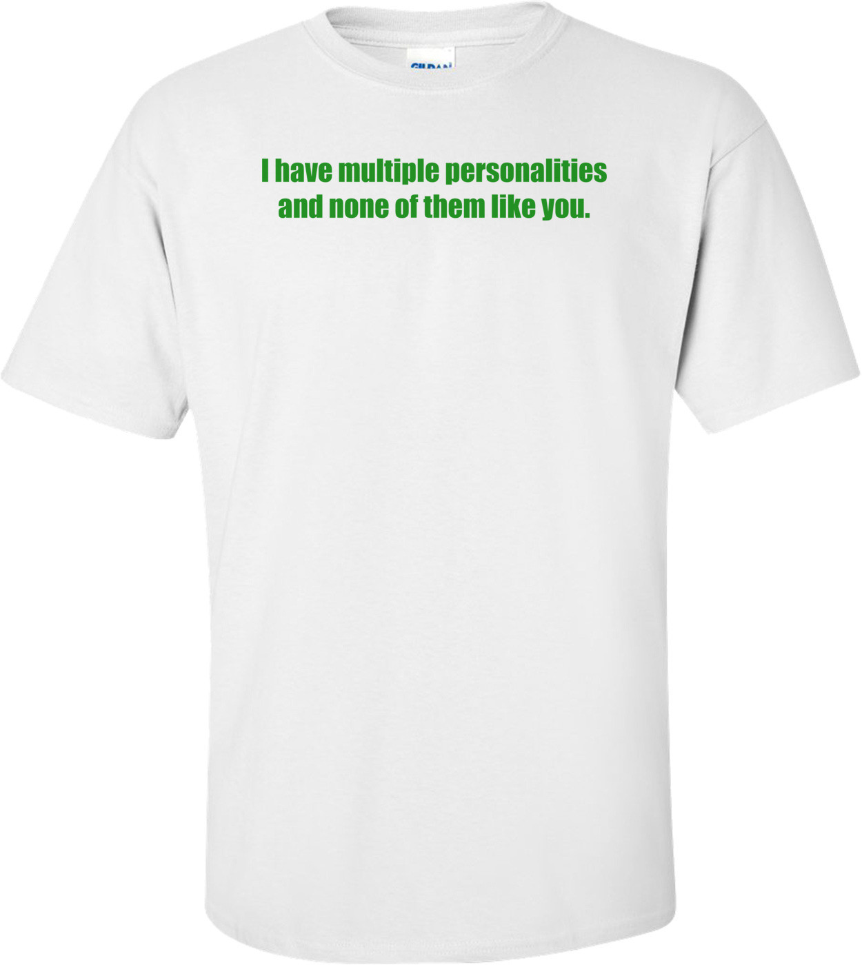 I have multiple personalities and none of them like you.