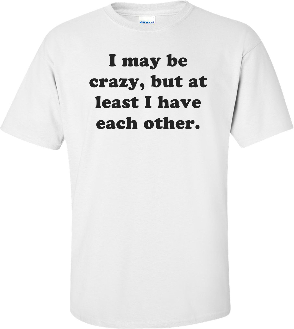I may be crazy, but at least I have each other.