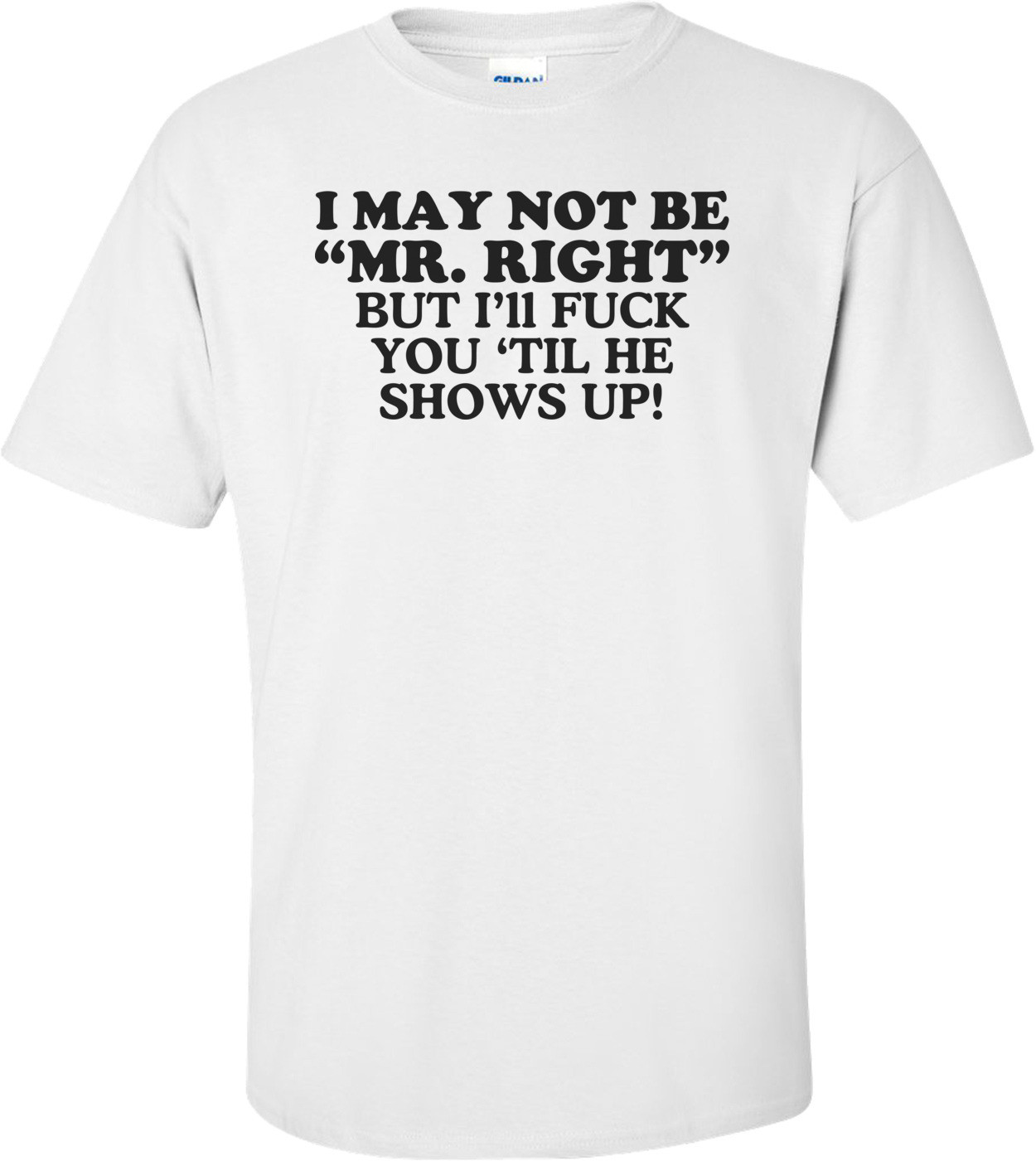 I May Not Be Mr. Right, But I'll Fuck You 'Til He Shows Up! Offensive