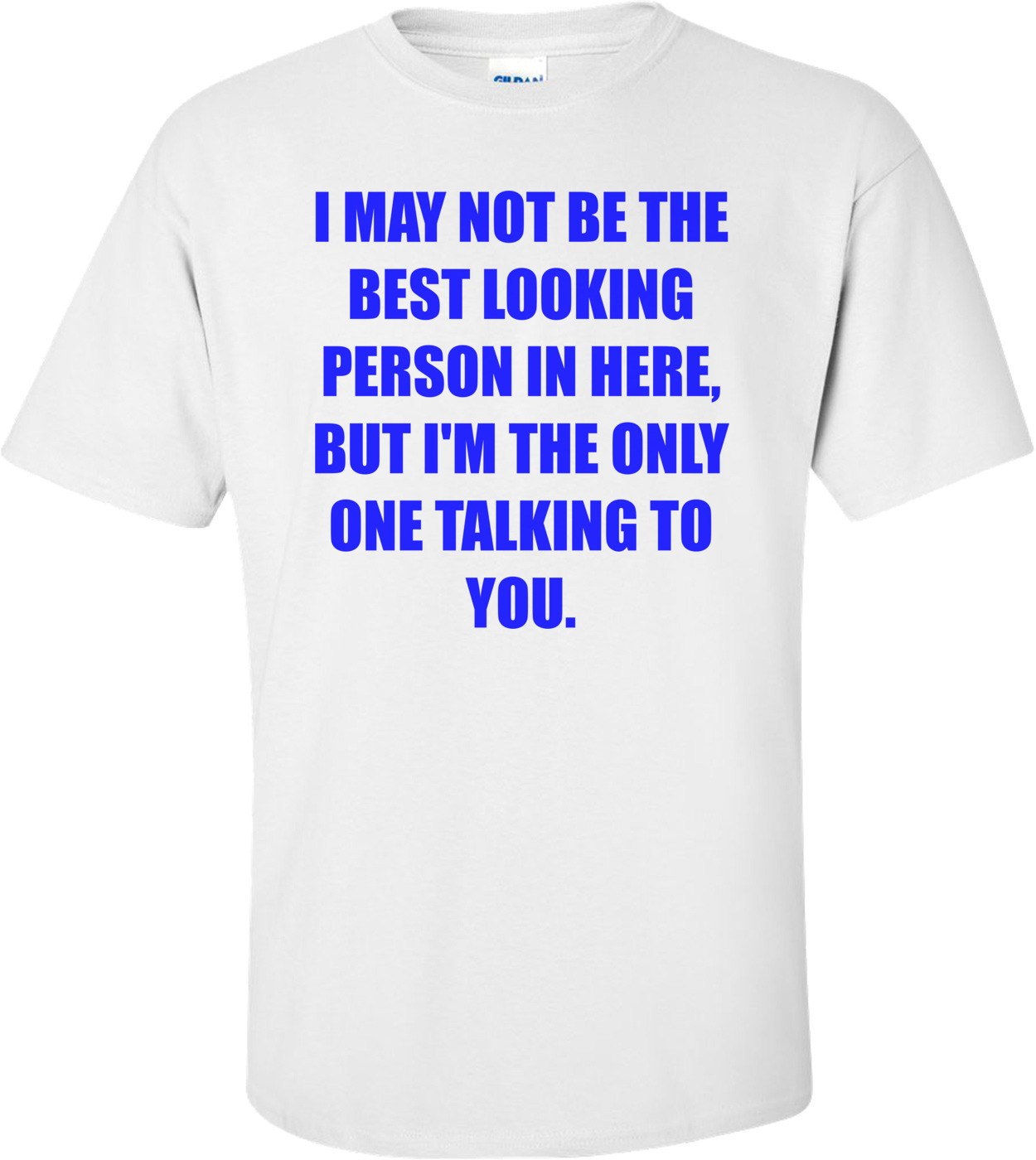 I MAY NOT BE THE BEST LOOKING PERSON IN HERE, BUT I'M THE ONLY ONE TALKING TO YOU.