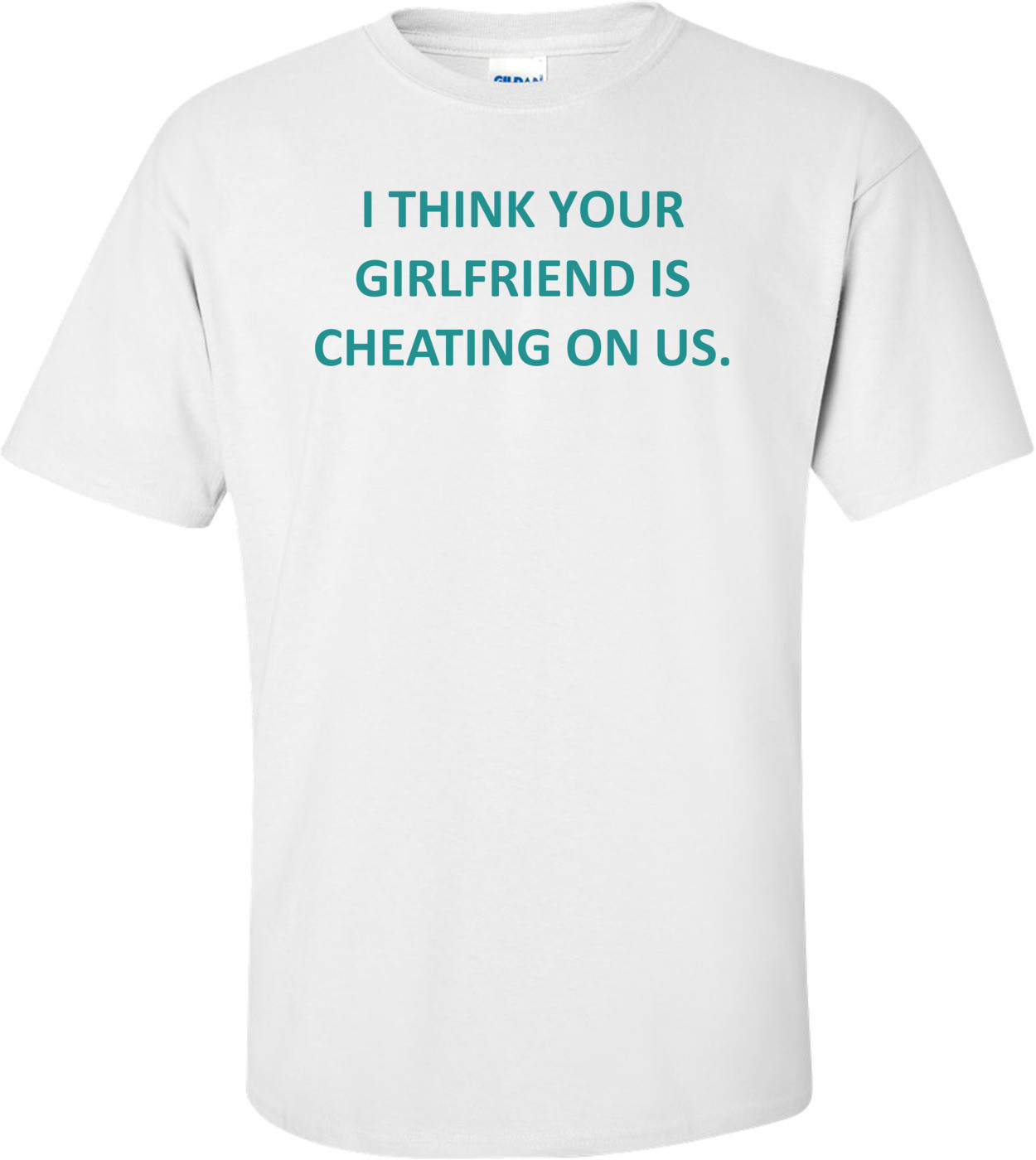 I THINK YOUR GIRLFRIEND IS CHEATING ON US.