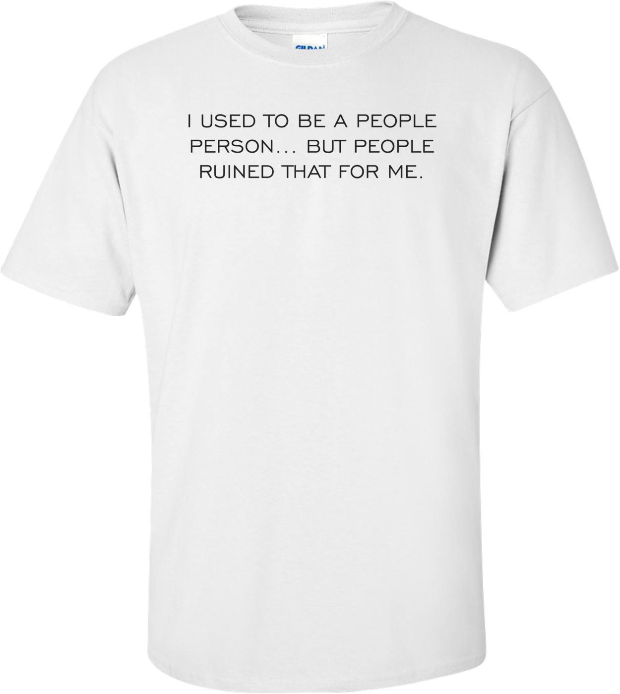 I USED TO BE A PEOPLE PERSON... BUT PEOPLE RUINED THAT FOR ME.