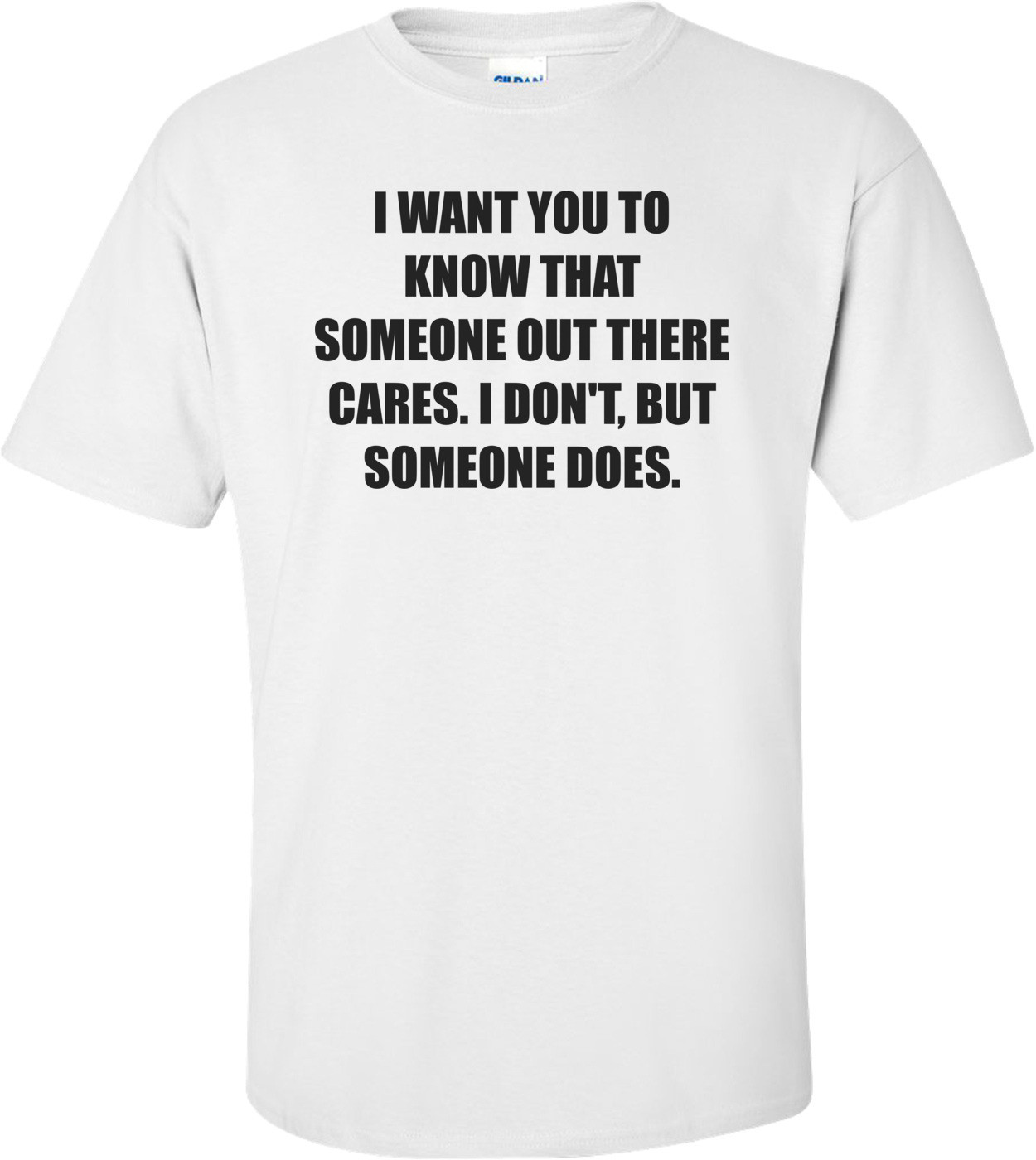 I WANT YOU TO KNOW THAT SOMEONE OUT THERE CARES. I DON'T, BUT SOMEONE DOES.