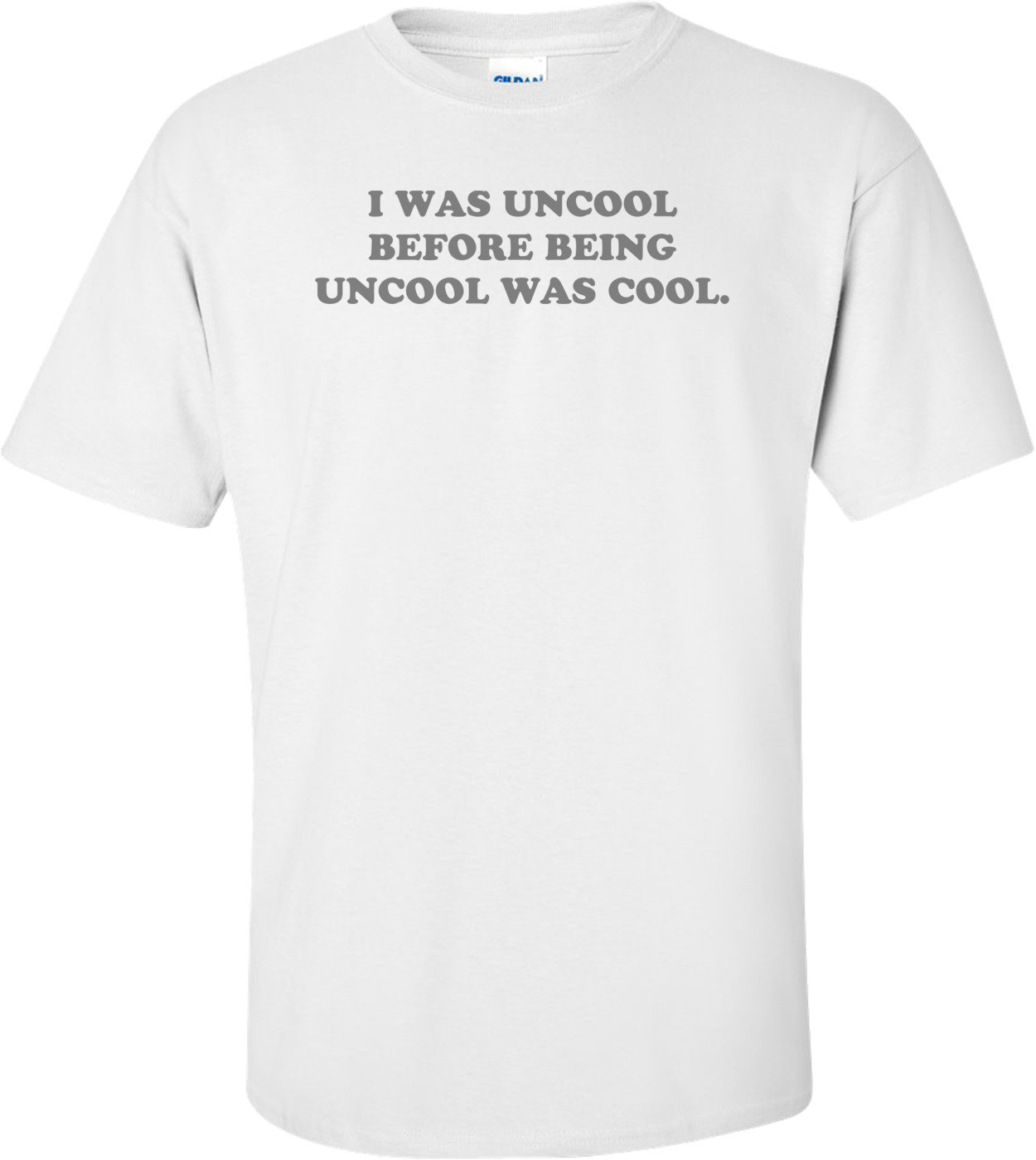 I WAS UNCOOL BEFORE BEING UNCOOL WAS COOL.