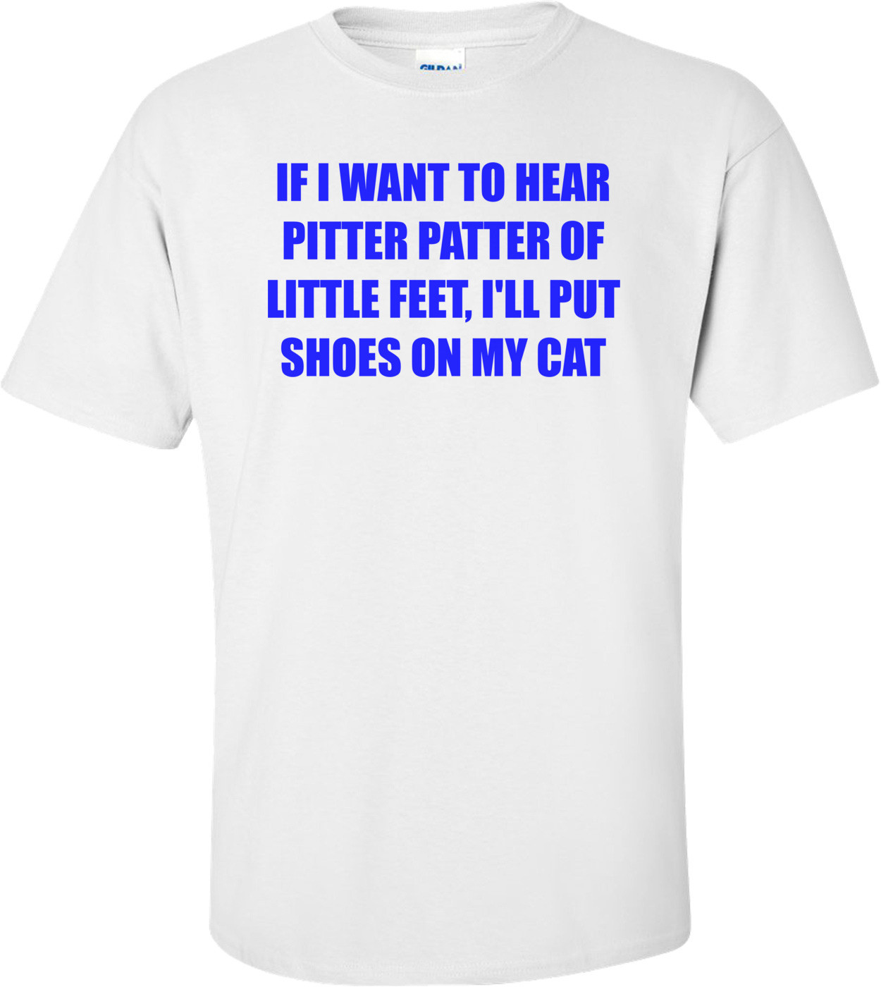 IF I WANT TO HEAR PITTER PATTER OF LITTLE FEET, I'LL PUT SHOES ON MY CAT