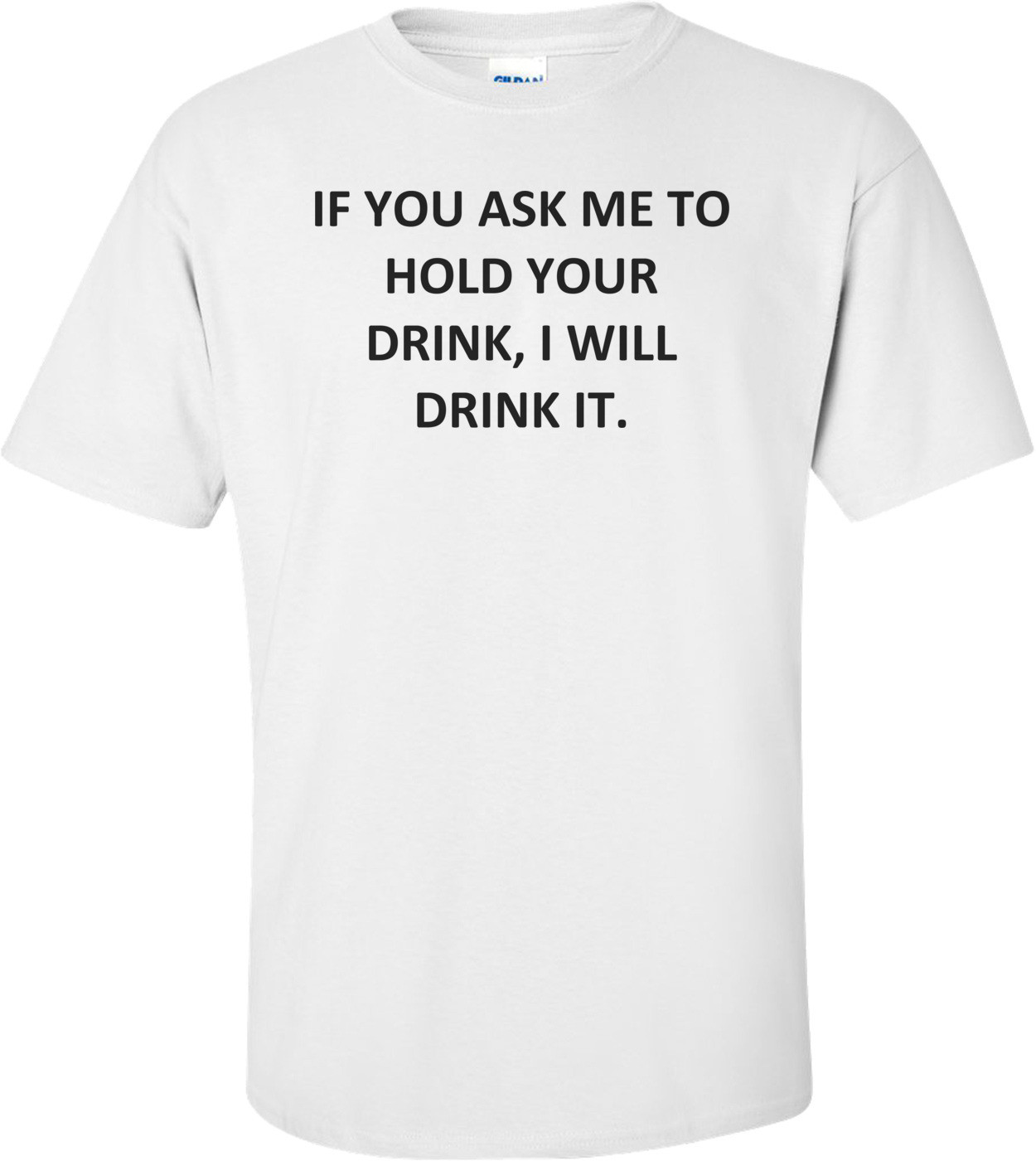 IF YOU ASK ME TO HOLD YOUR DRINK, I WILL DRINK IT.