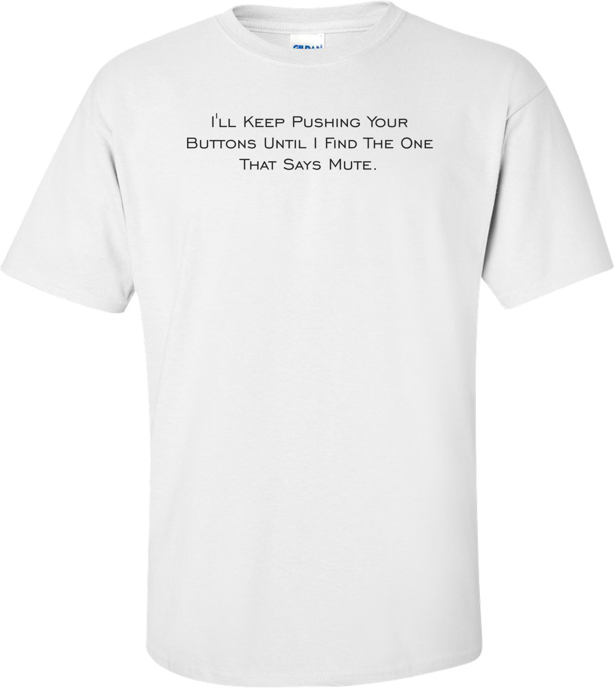 I'll Keep Pushing Your Buttons Until I Find The One That Says Mute.