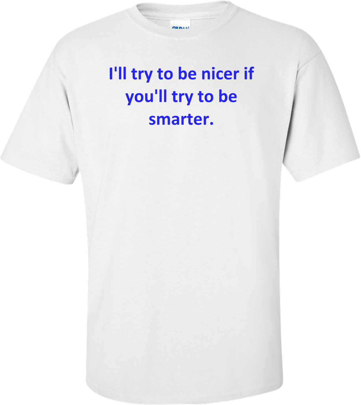 I'll try to be nicer if you'll try to be smarter.