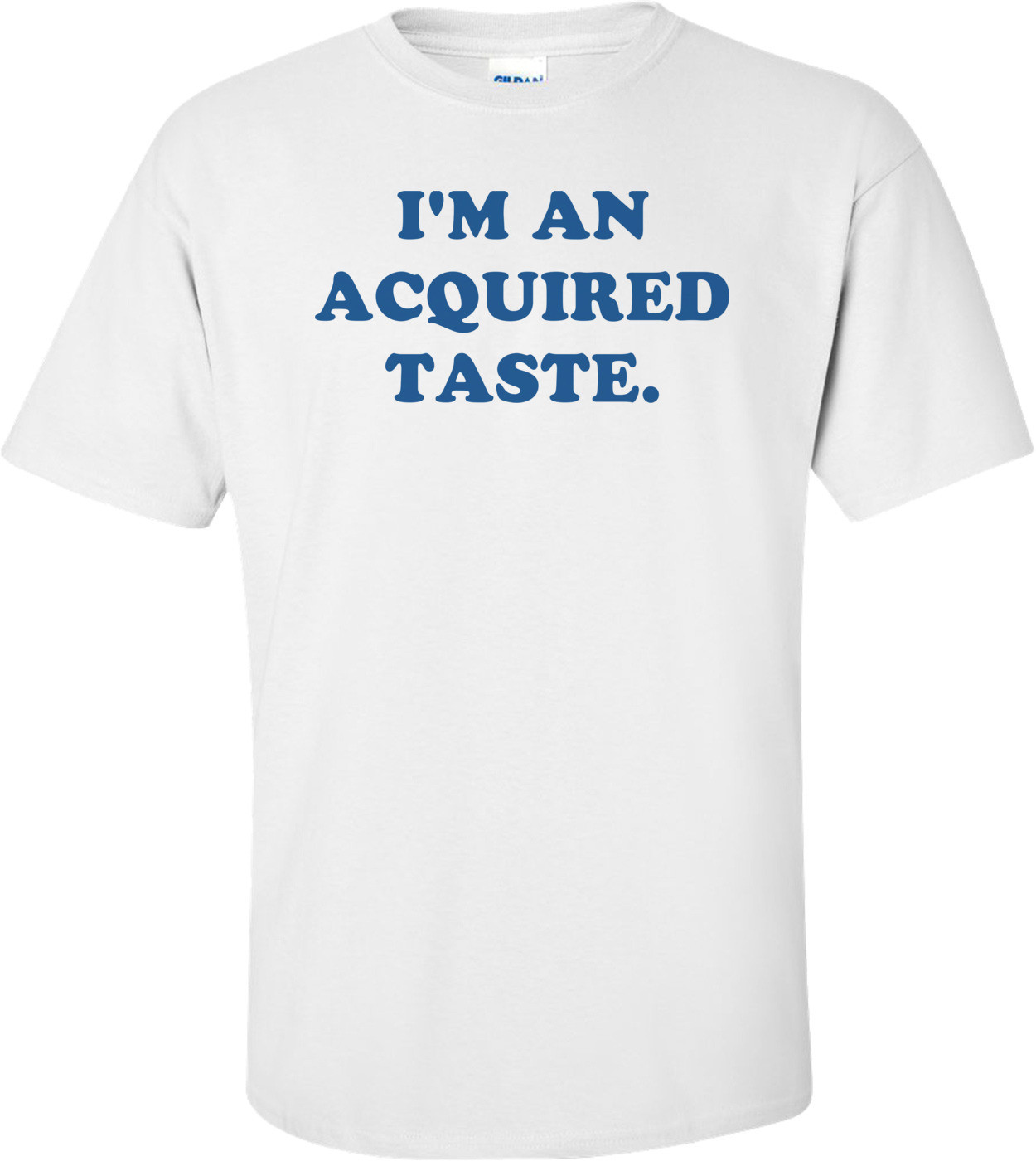 I'M AN ACQUIRED TASTE.