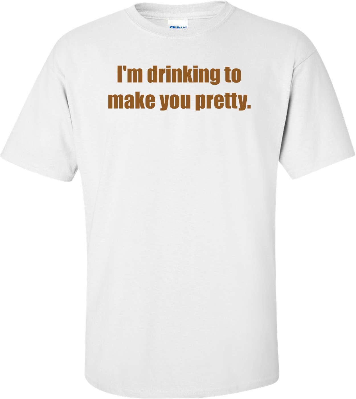 I'm drinking to make you pretty.