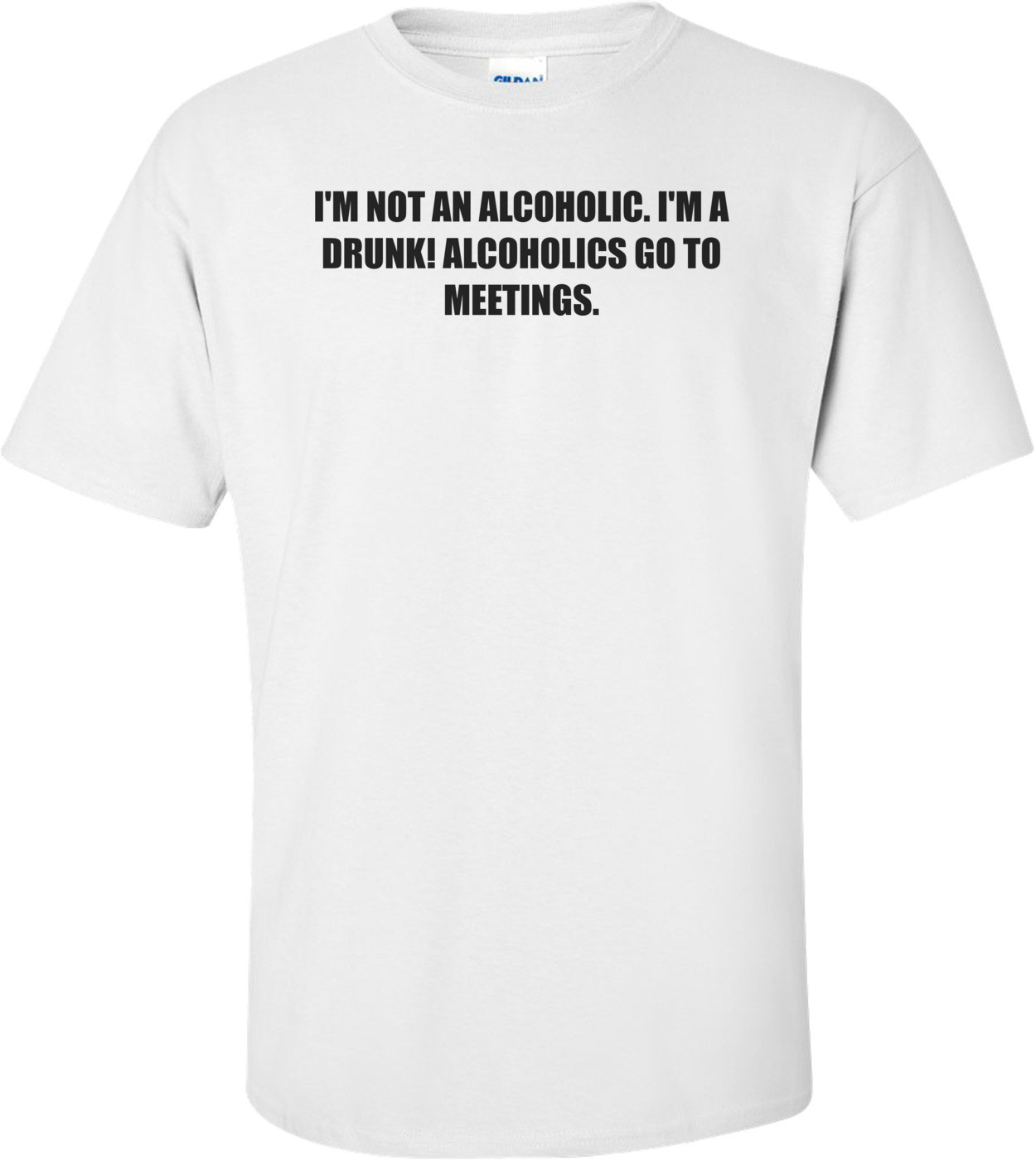 I'M NOT AN ALCOHOLIC. I'M A DRUNK! ALCOHOLICS GO TO MEETINGS.