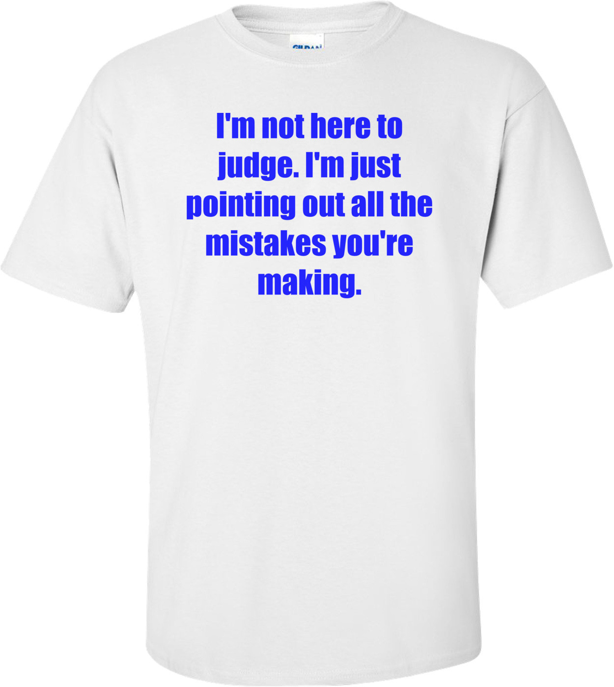 I'm not here to judge. I'm just pointing out all the mistakes you're making.
