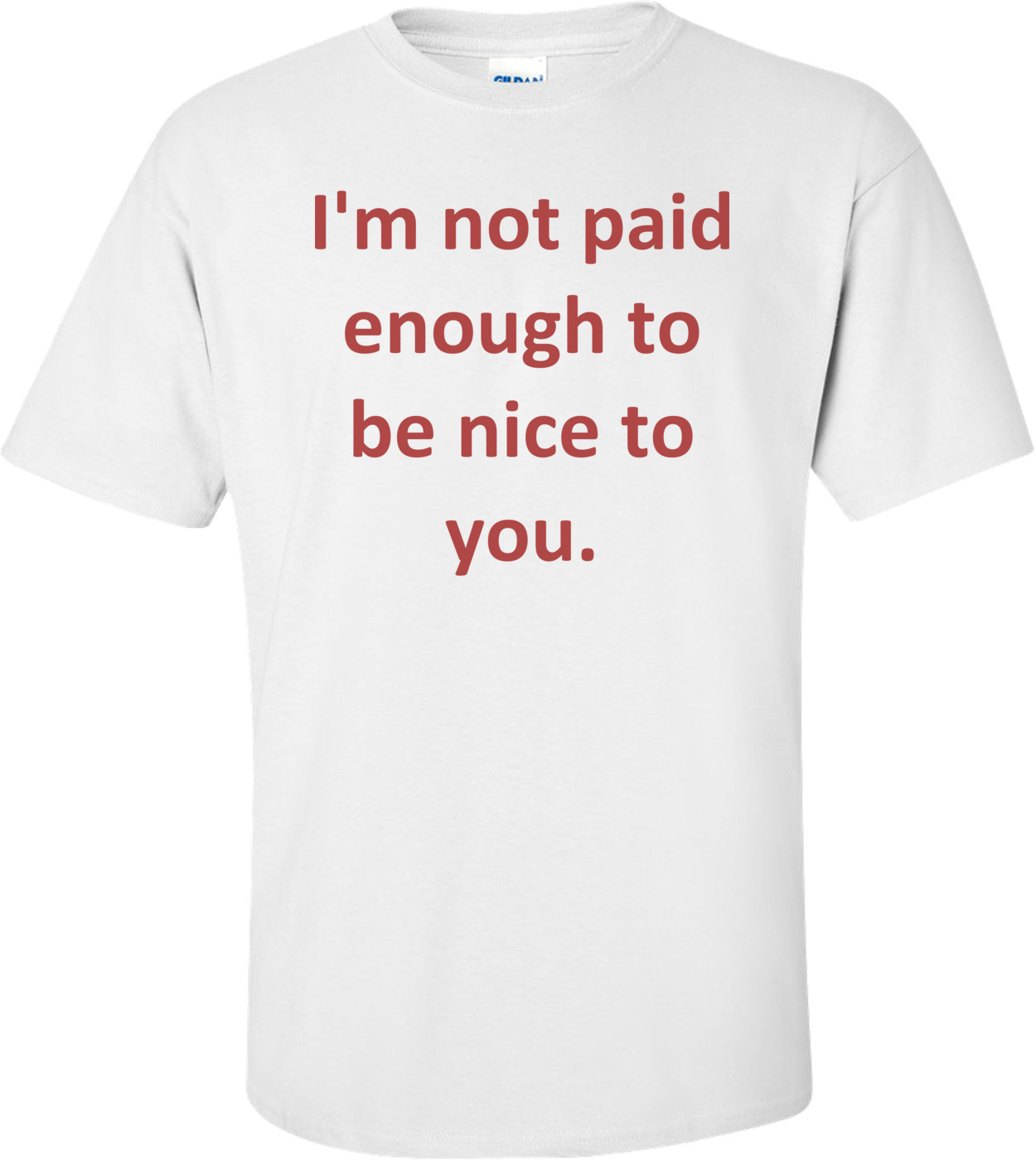 I'm not paid enough to be nice to you.