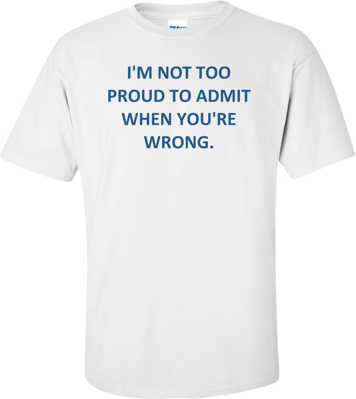 I'M NOT TOO PROUD TO ADMIT WHEN YOU'RE WRONG.