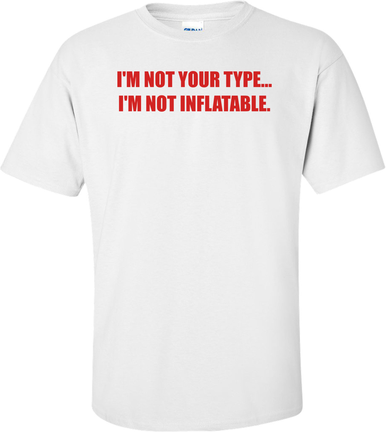 I'M NOT YOUR TYPE... I'M NOT INFLATABLE.
